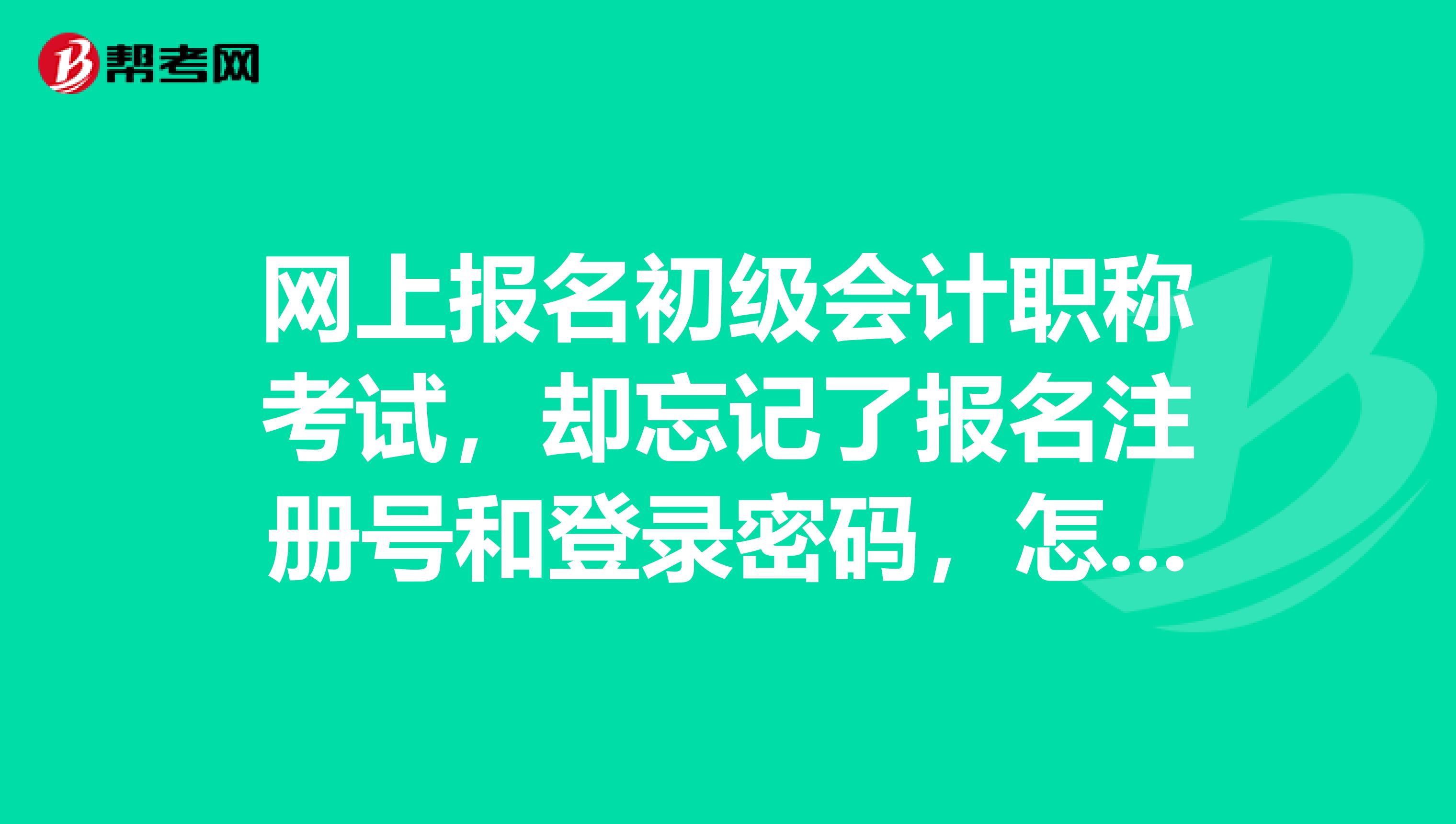 网上报名初级会计职称考试，却忘记了报名注册号和登录密码，怎么才能找回来？