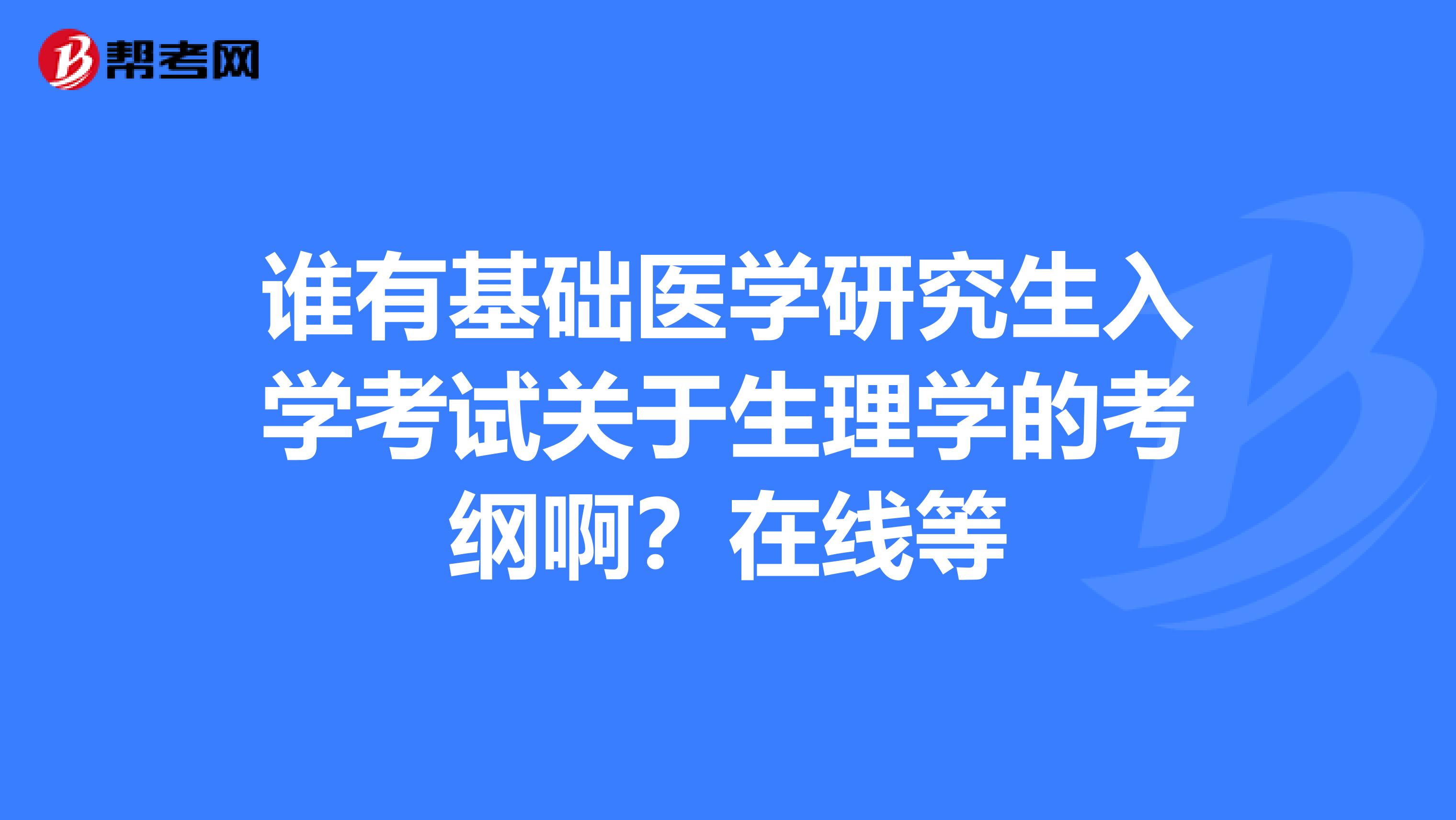 谁有基础医学研究生入学考试关于生理学的考纲啊?在线等