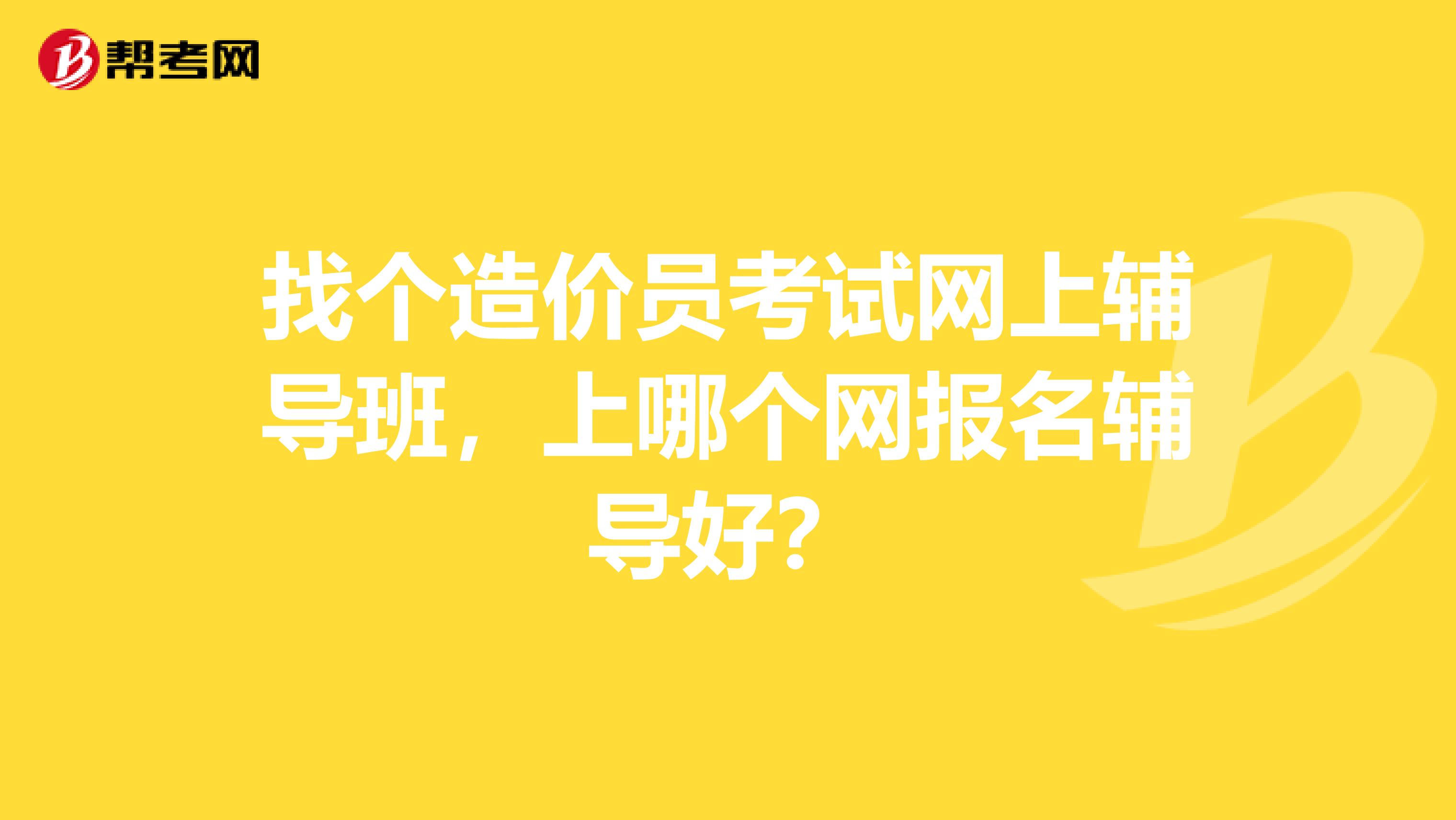 找个造价员考试网上辅导班,上哪个网报名辅导好?