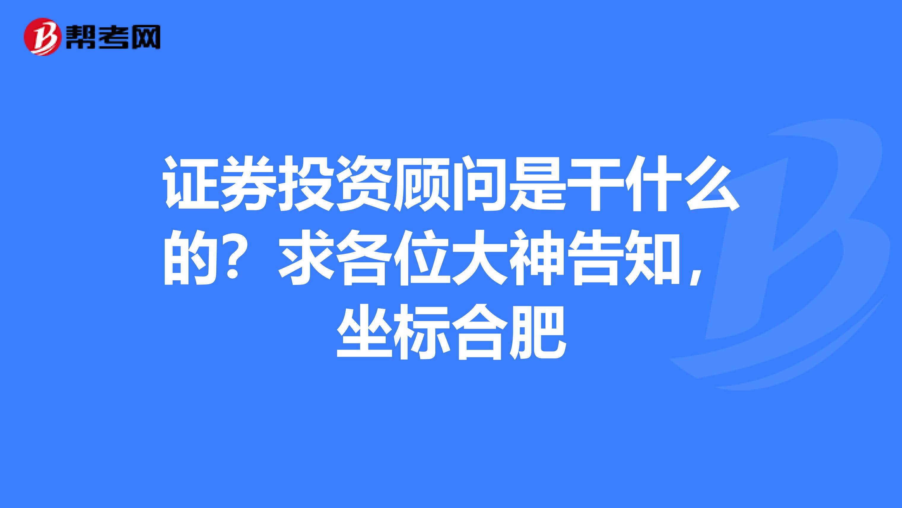 证券投资顾问是干什么的？求各位大神告知，坐标合肥