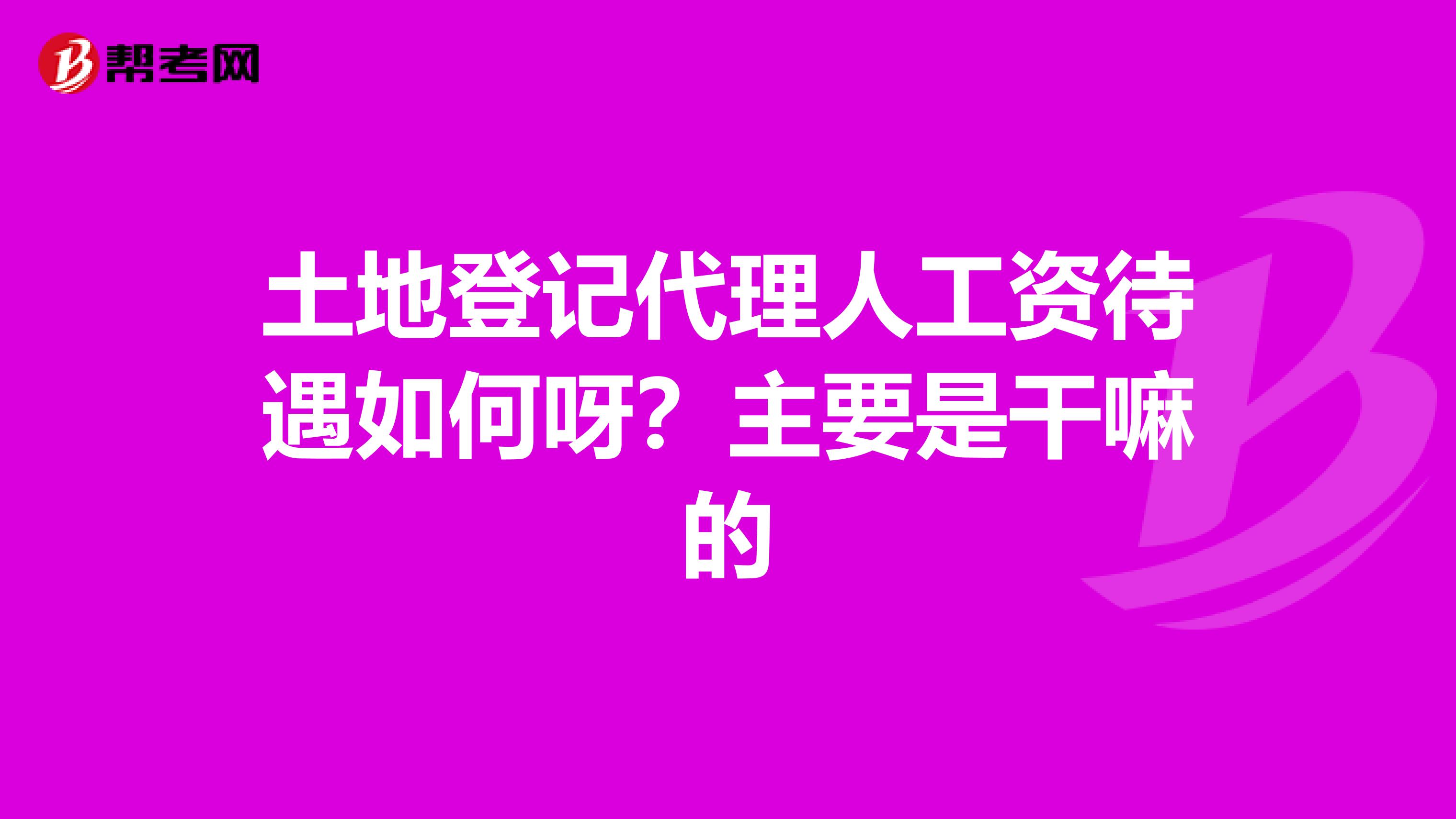 土地登記代理人工資待遇如何呀？主要是干嘛的