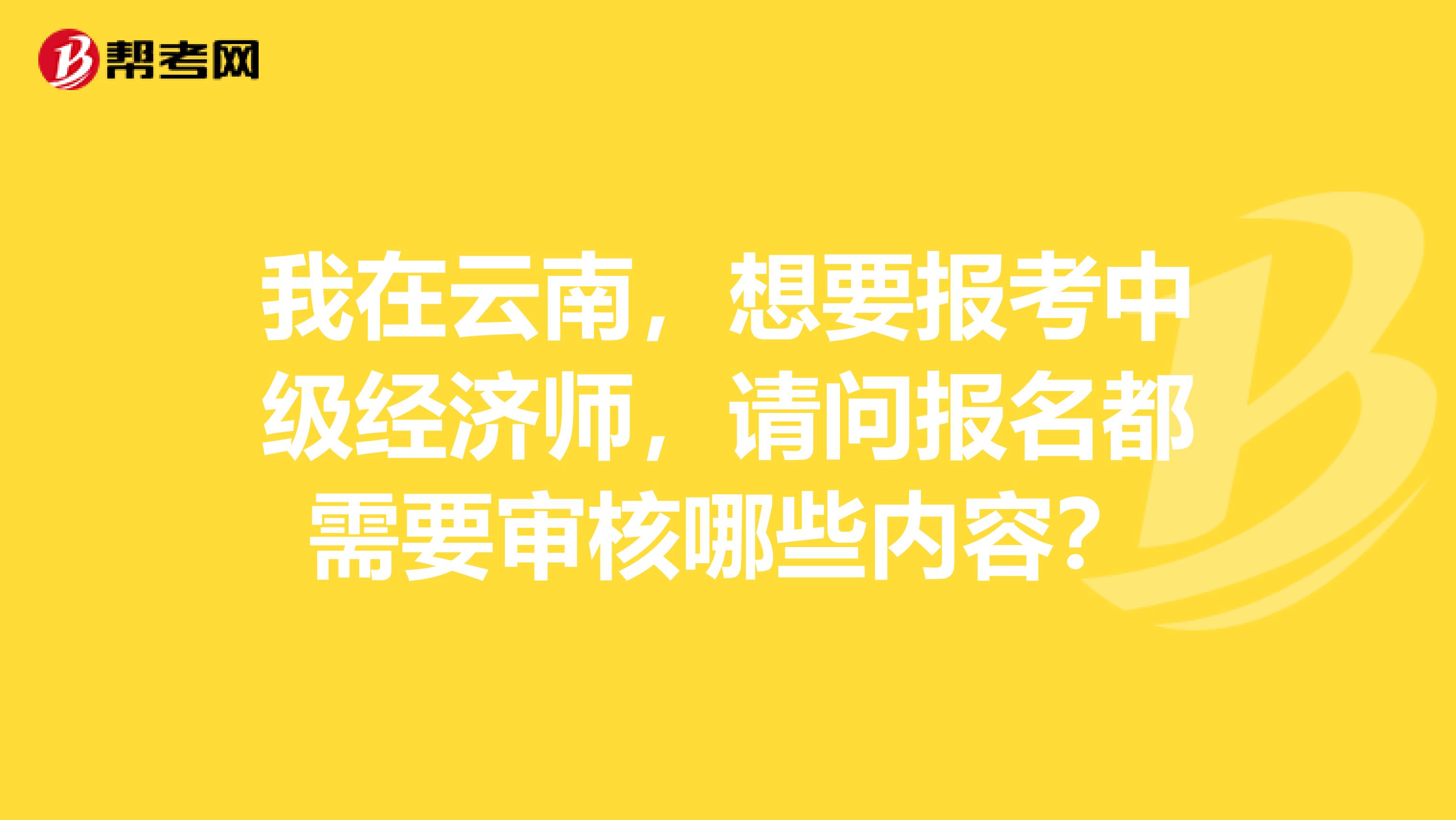 我在云南,想要报考中级经济师,请问报名都需要审核哪些内容?