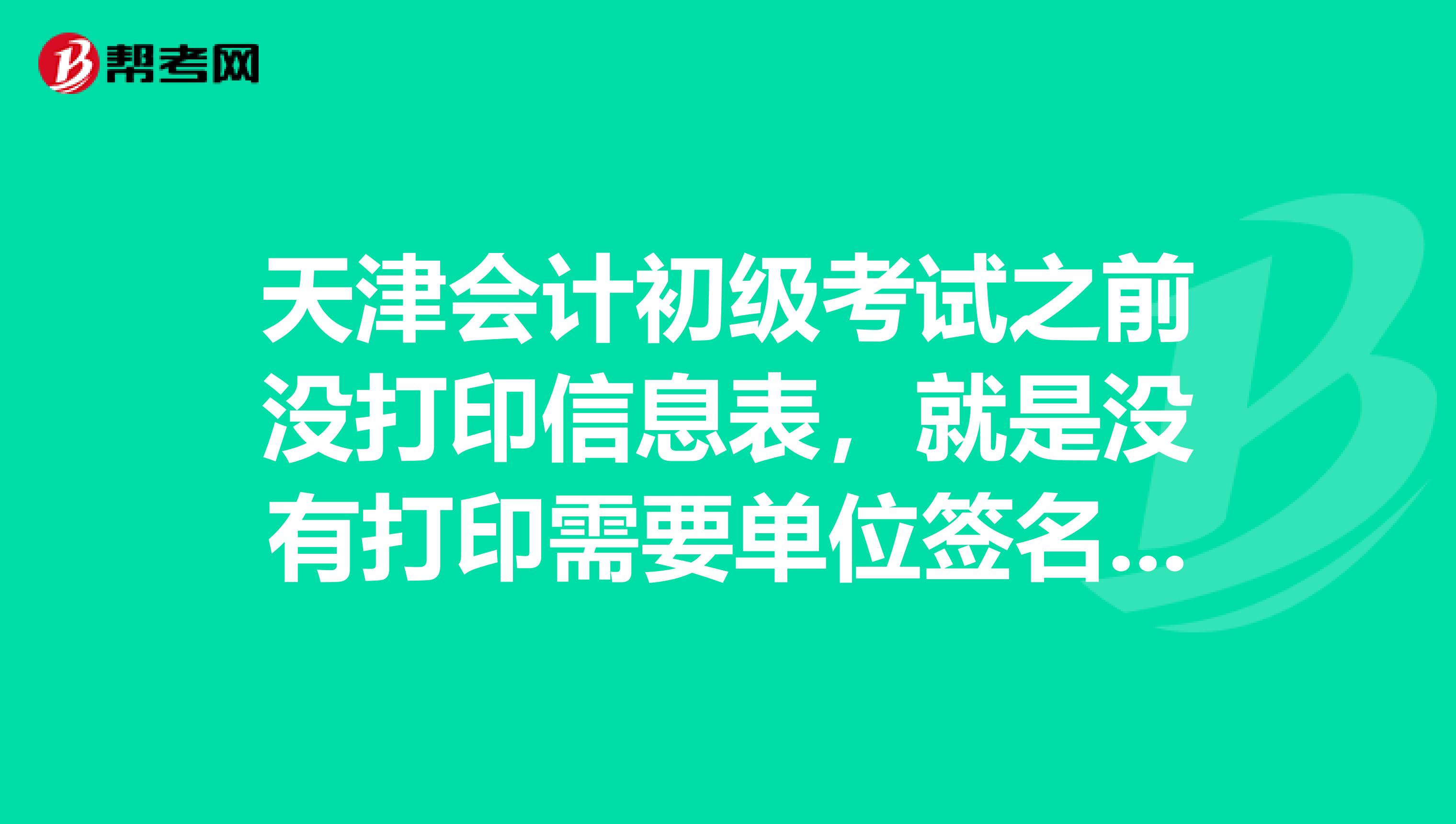 天津会计初级考试之前没打印信息表,就是没有打印需要单位签名盖章的那个表,可以正常考试领证吗谢谢