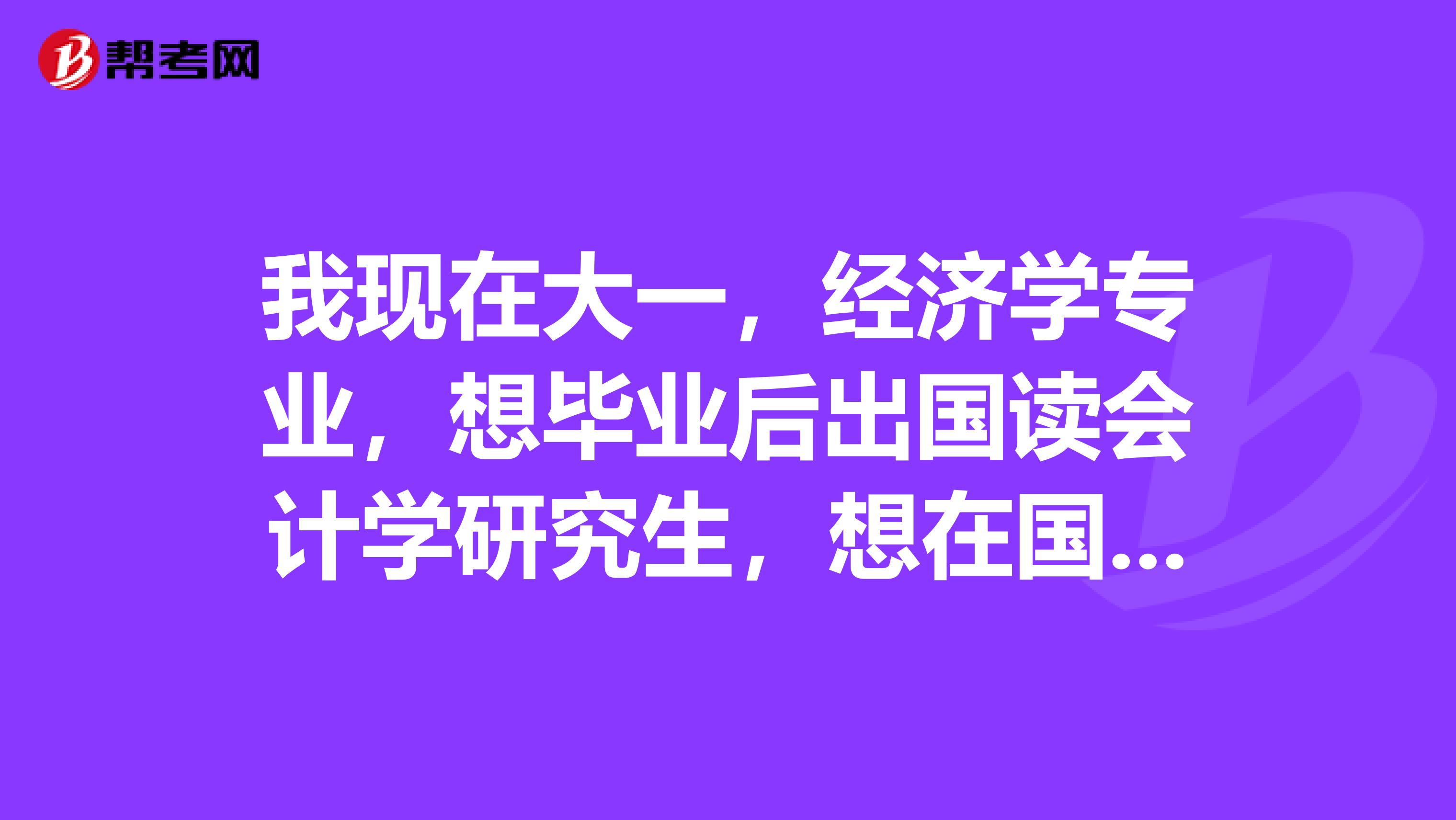 我现在大一,经济学专业,想毕业后出国读会计学研究生,想在国内考一个会计证,是考CPA好还是考ACC