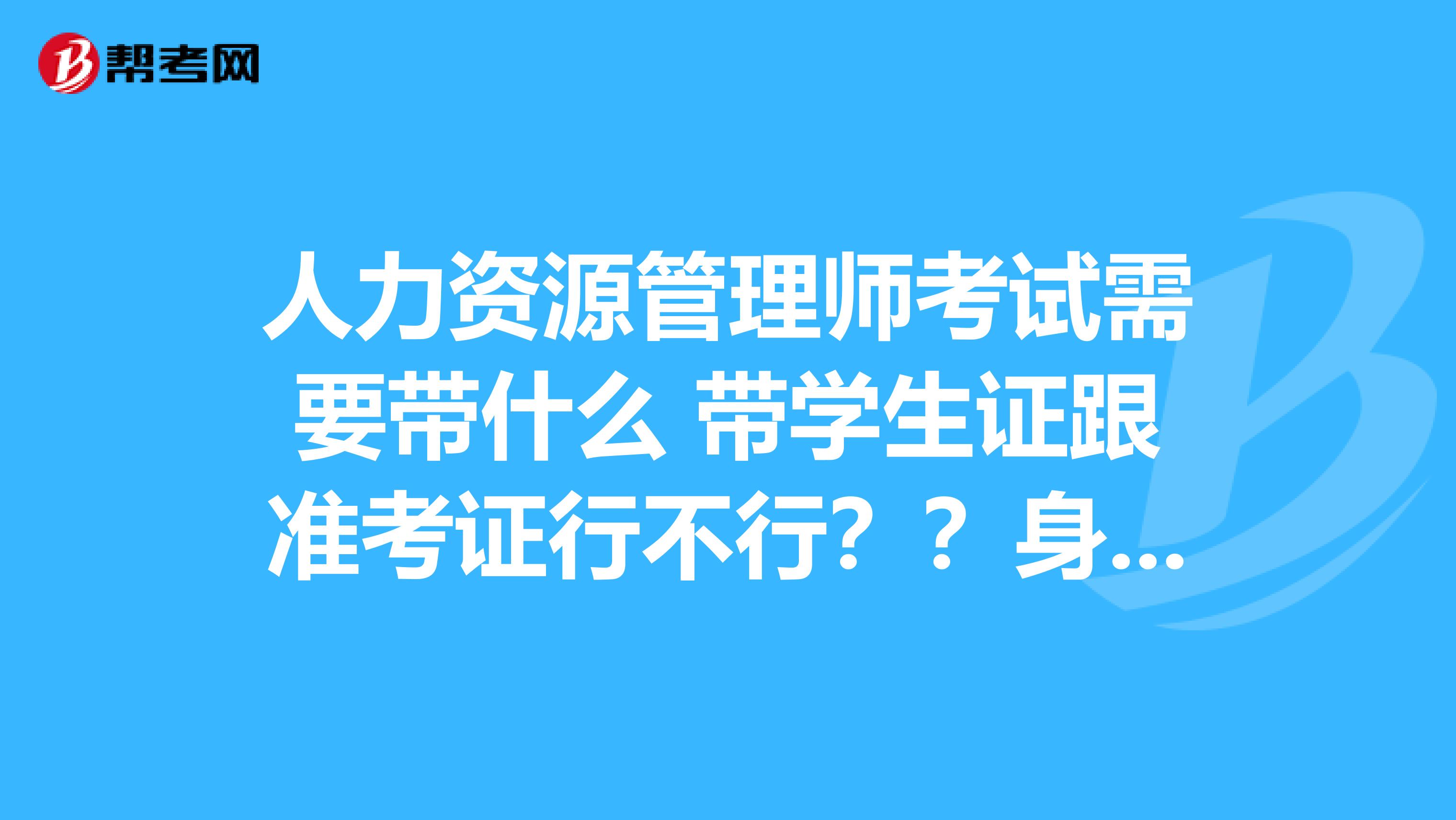 人力资源管理师考试需要带什么 带学生证跟准考证行不行？？身份证丢了
