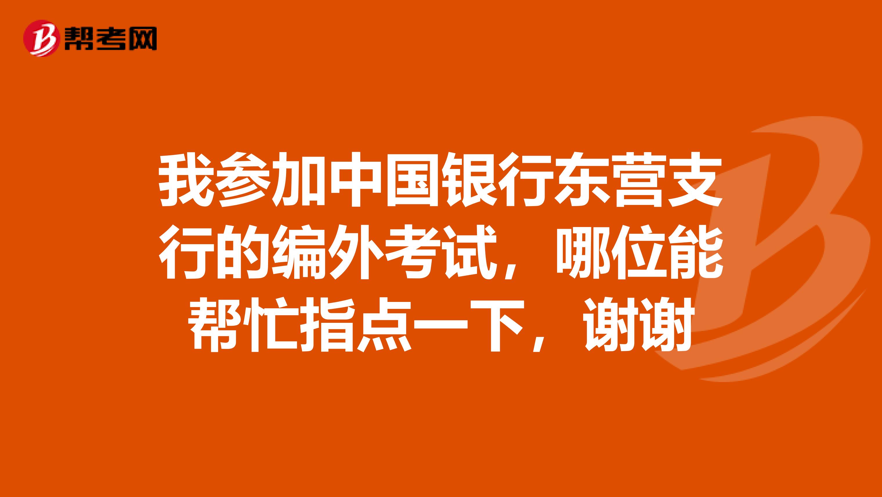 我参加中国银行东营支行的编外考试,哪位能帮忙指点一下,谢谢