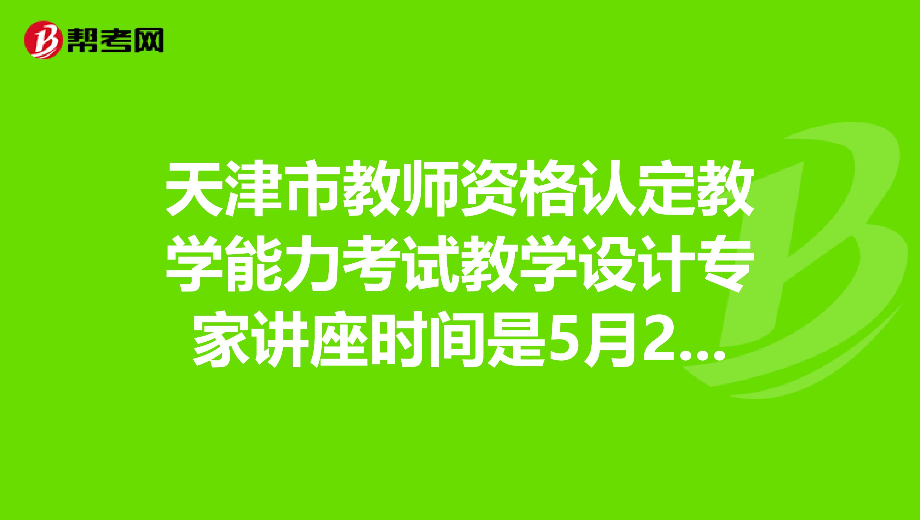 天津市教师资格认定教学能力考试教学设计专家讲座时间是5月24日,那么考试时间是在讲座之后吗