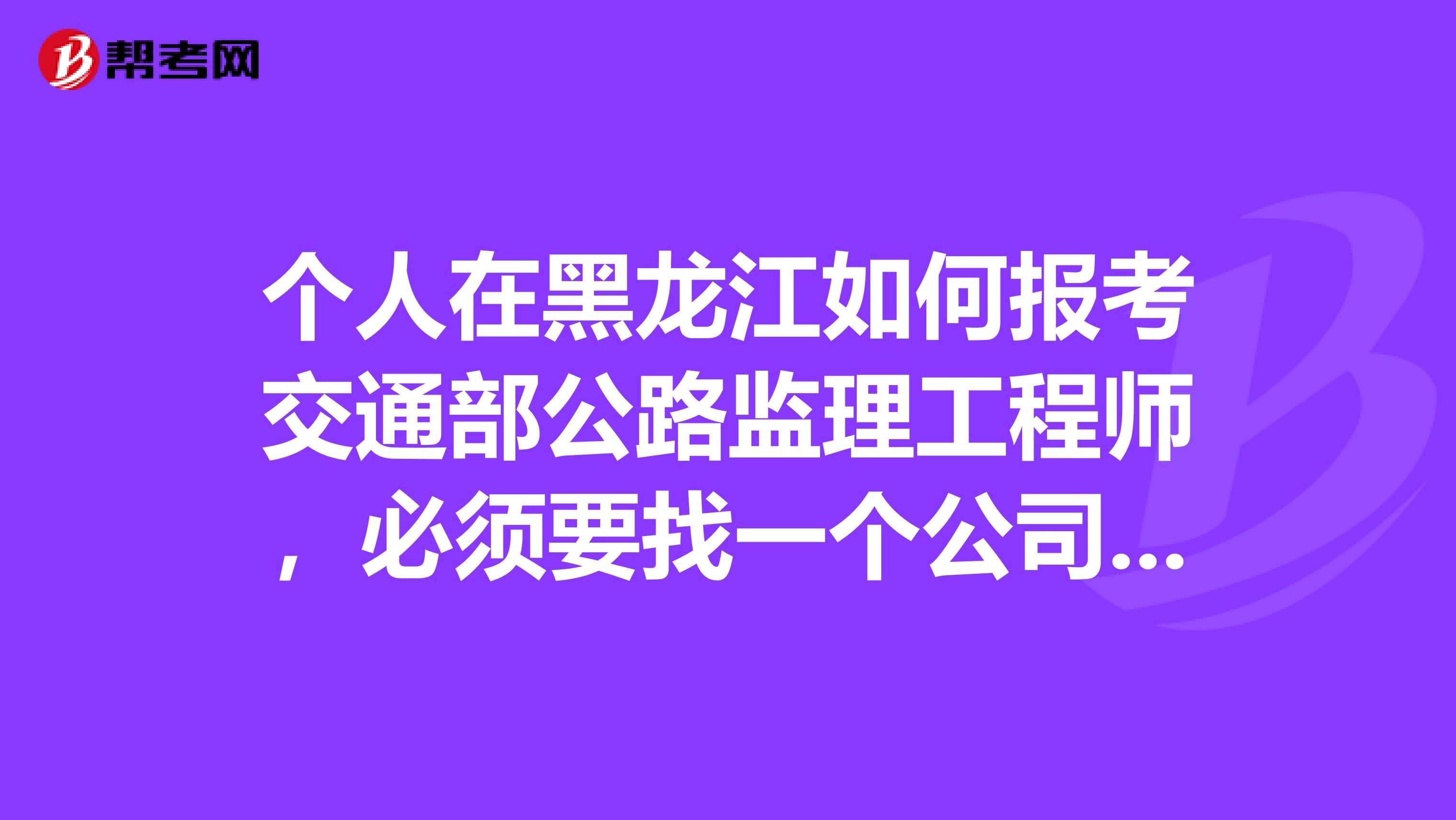 个人在黑龙江如何报考交通部公路监理工程师,必须要找一个公司吗?