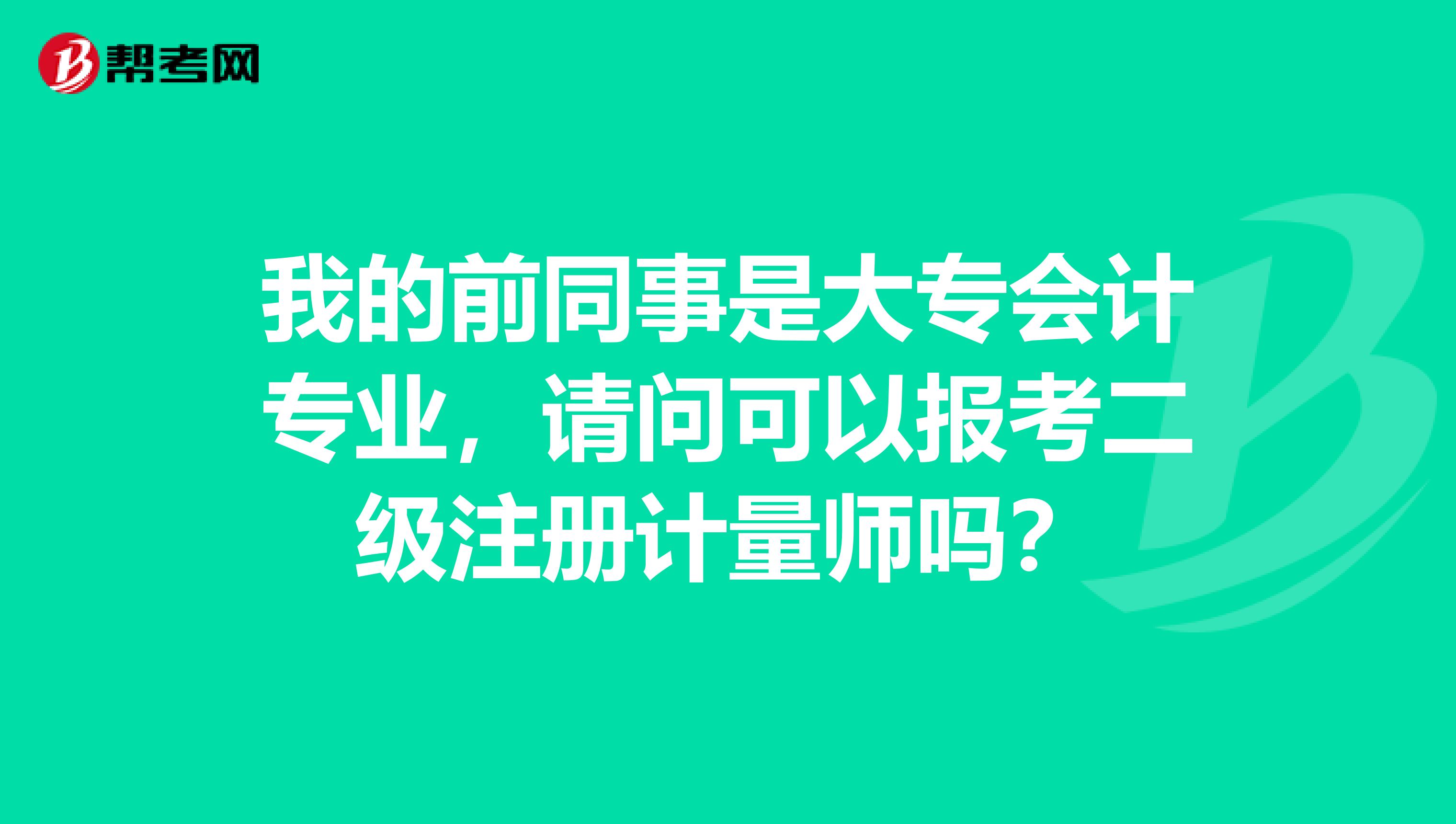 我的前同事是大专会计专业,请问可以报考二级注册计量师吗?