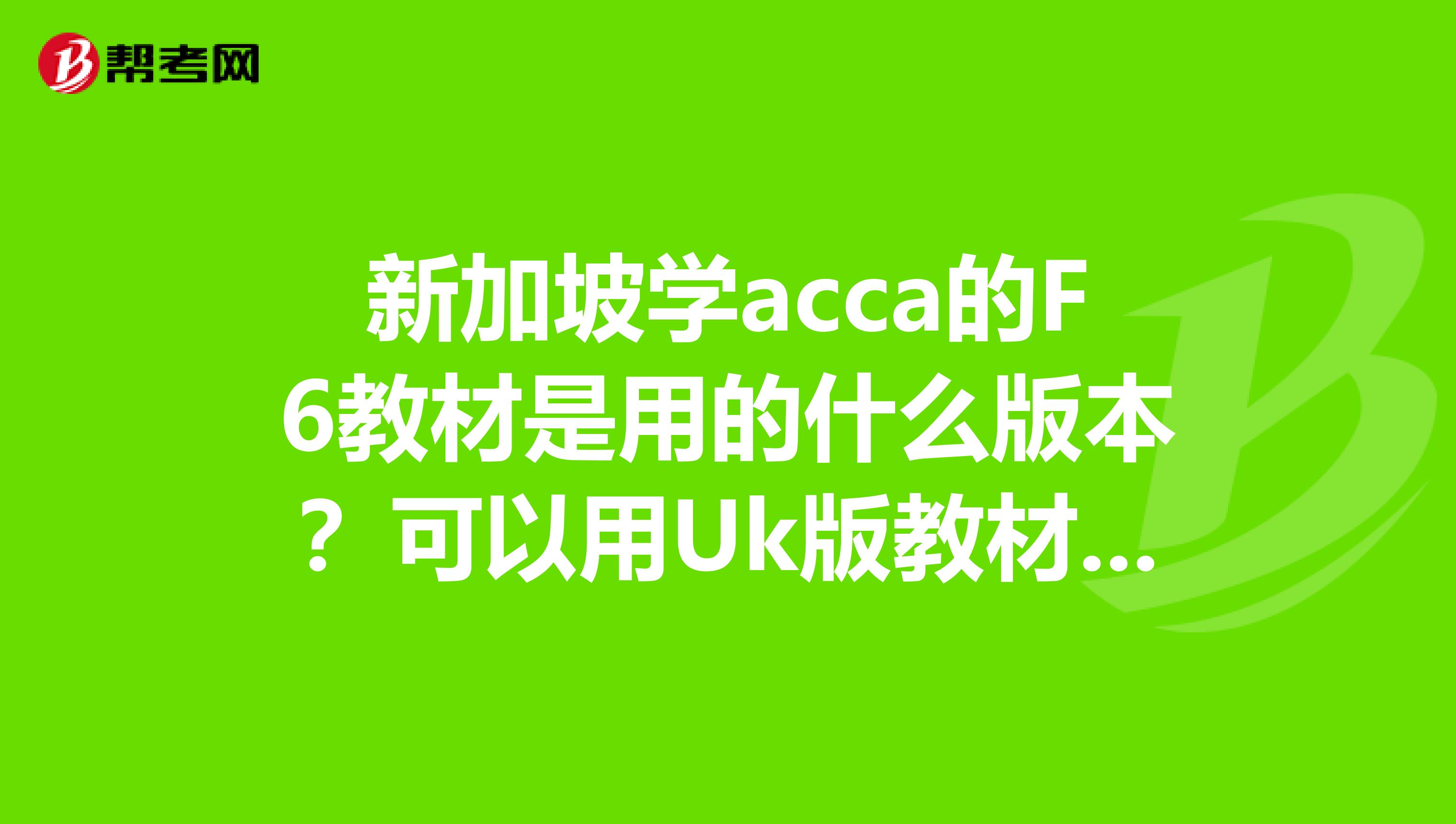 新加坡学acca的F6教材是用的什么版本?可以用Uk版教材加uk课程吗?我是学诉讼法学的