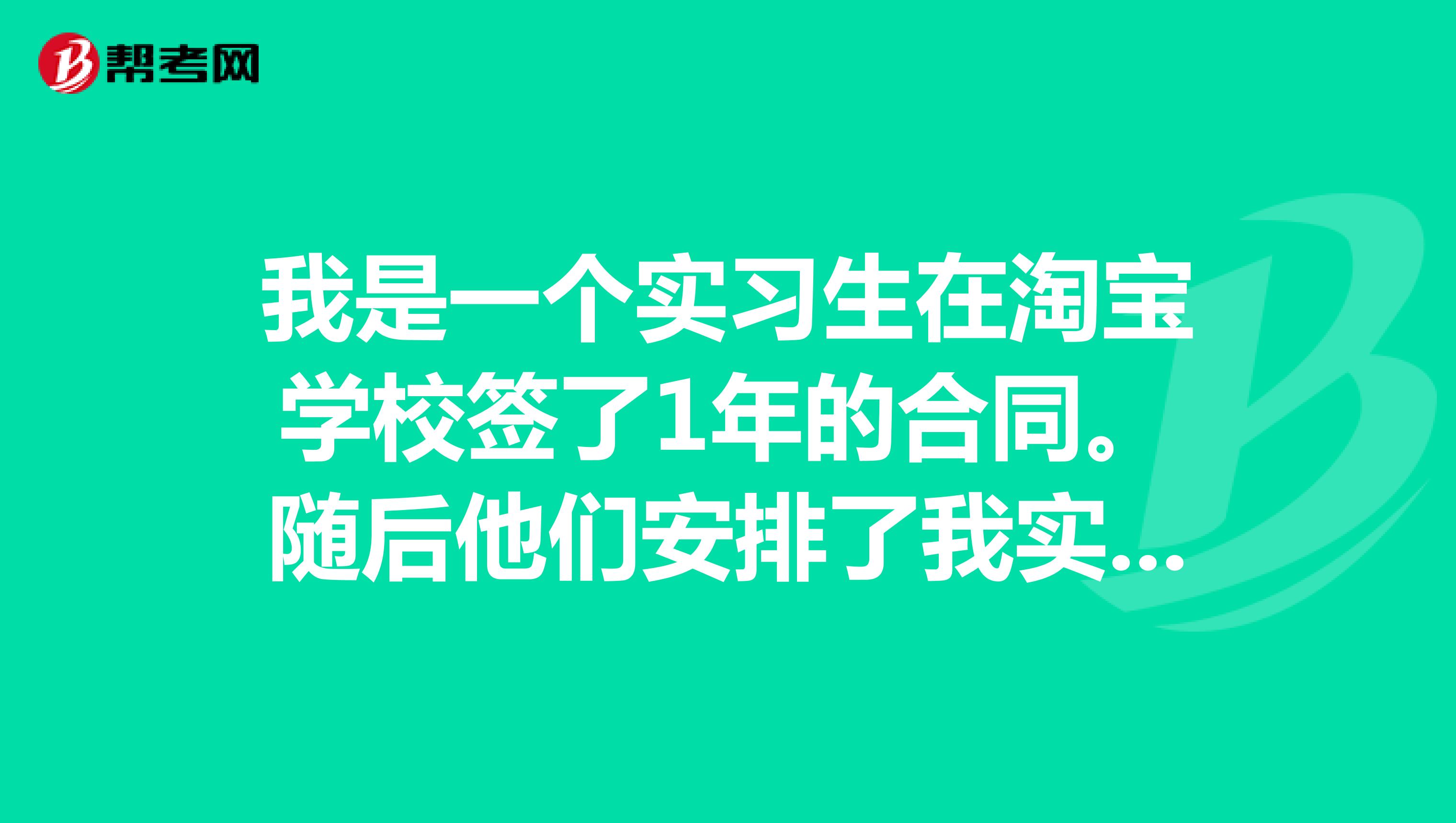 我是一个实习生在淘宝学校签了1年的合同。随后他们安排了我实习,干了3将近3哥星期后我想去另一家公司