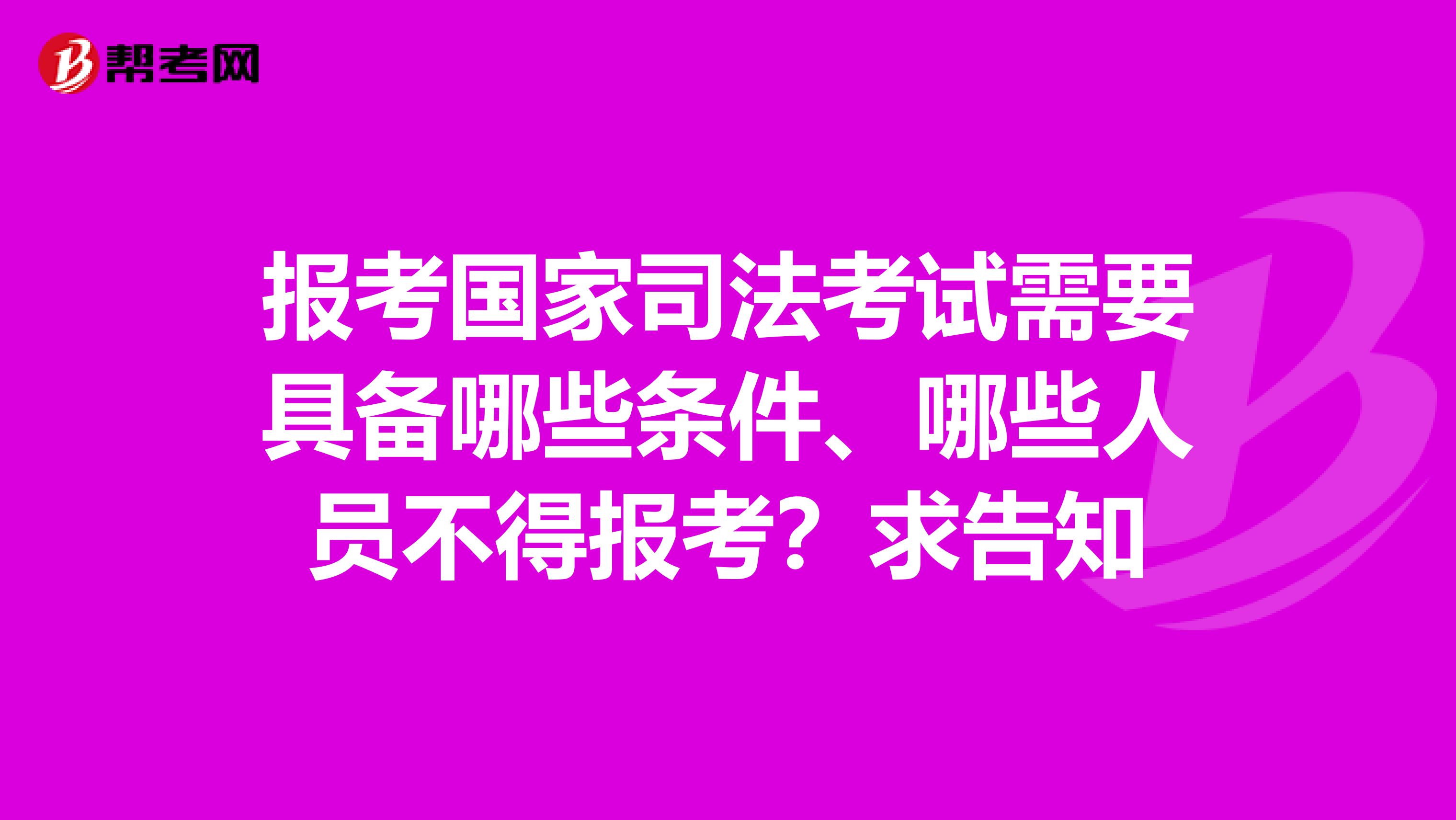 报考国家司法考试需要具备哪些条件、哪些人员不得报考？求告知