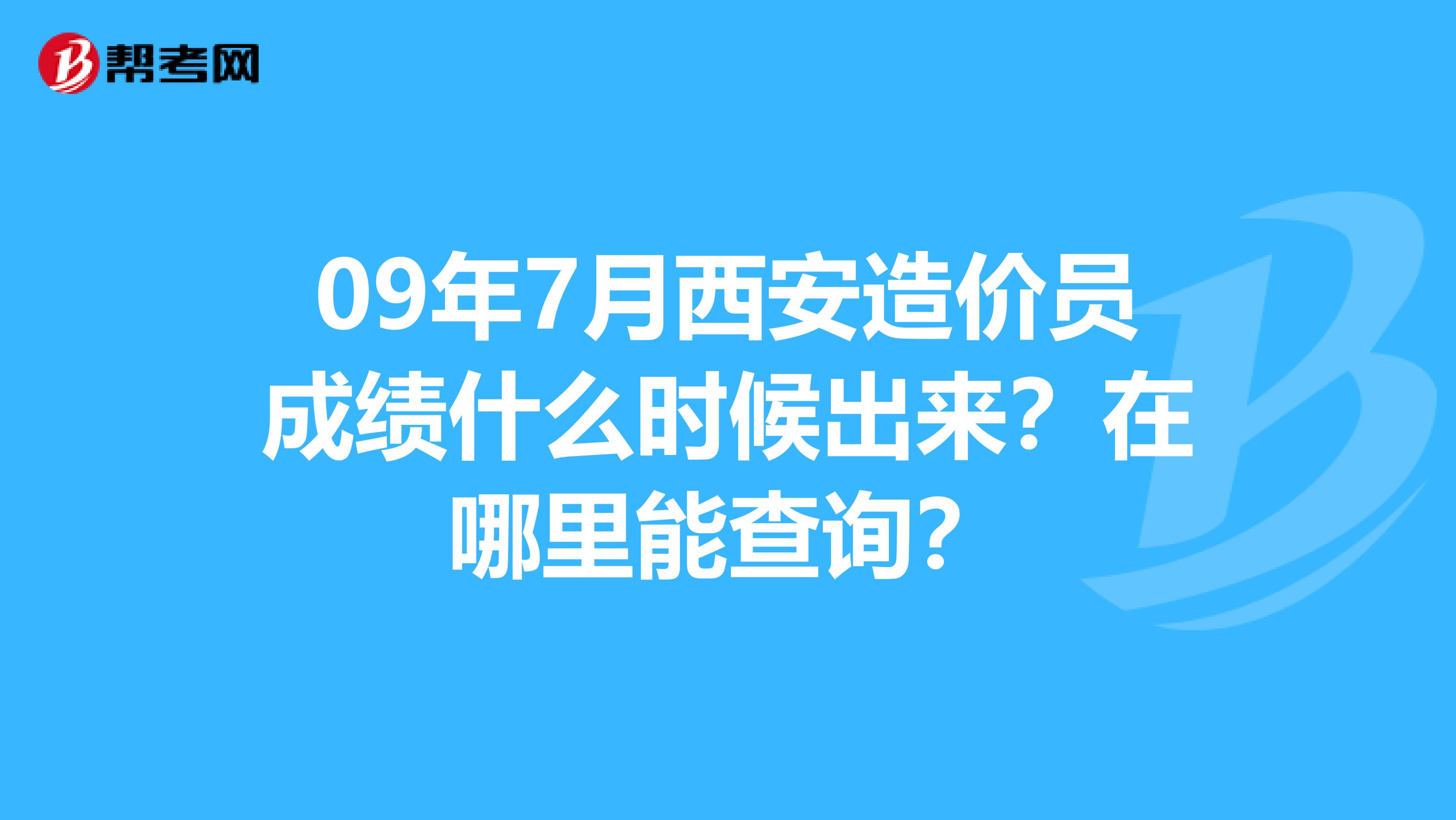 09年7月西安造价员成绩什么时候出来？在哪里能查询？