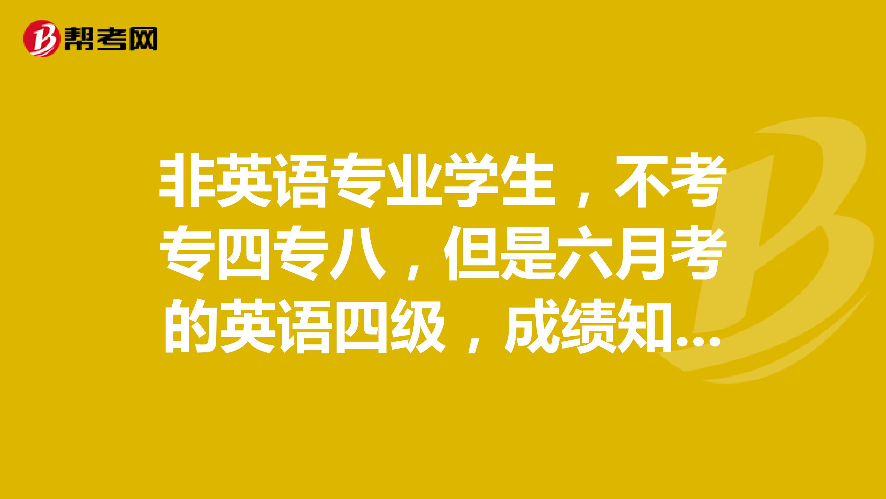 非英语专业学生，不考专四专八，但是六月考的英语四级，成绩知道了，何时发过级证？或成绩单？