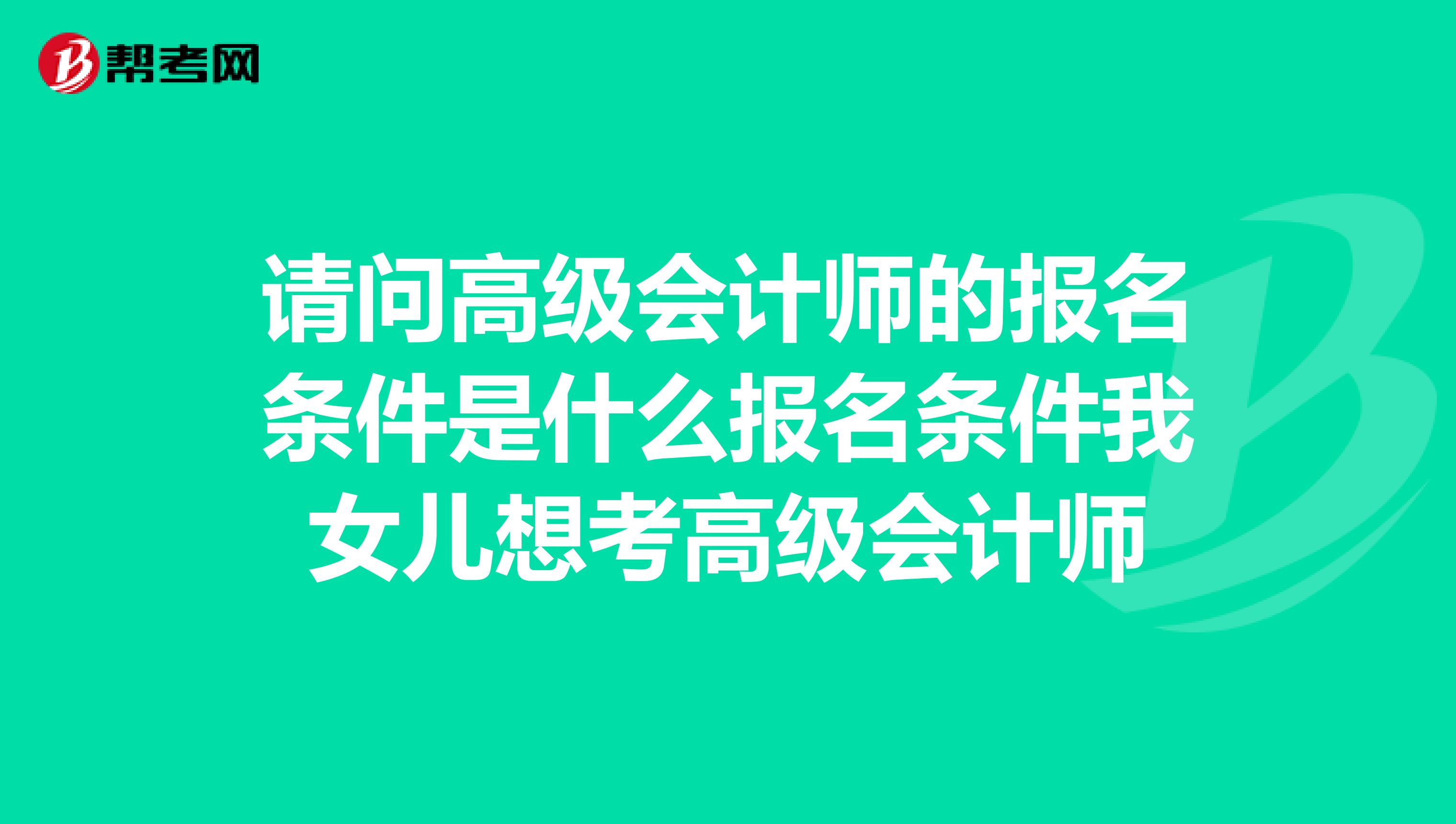請問高級會計師的報名條件是什么報名條件我女兒想考高級會計師