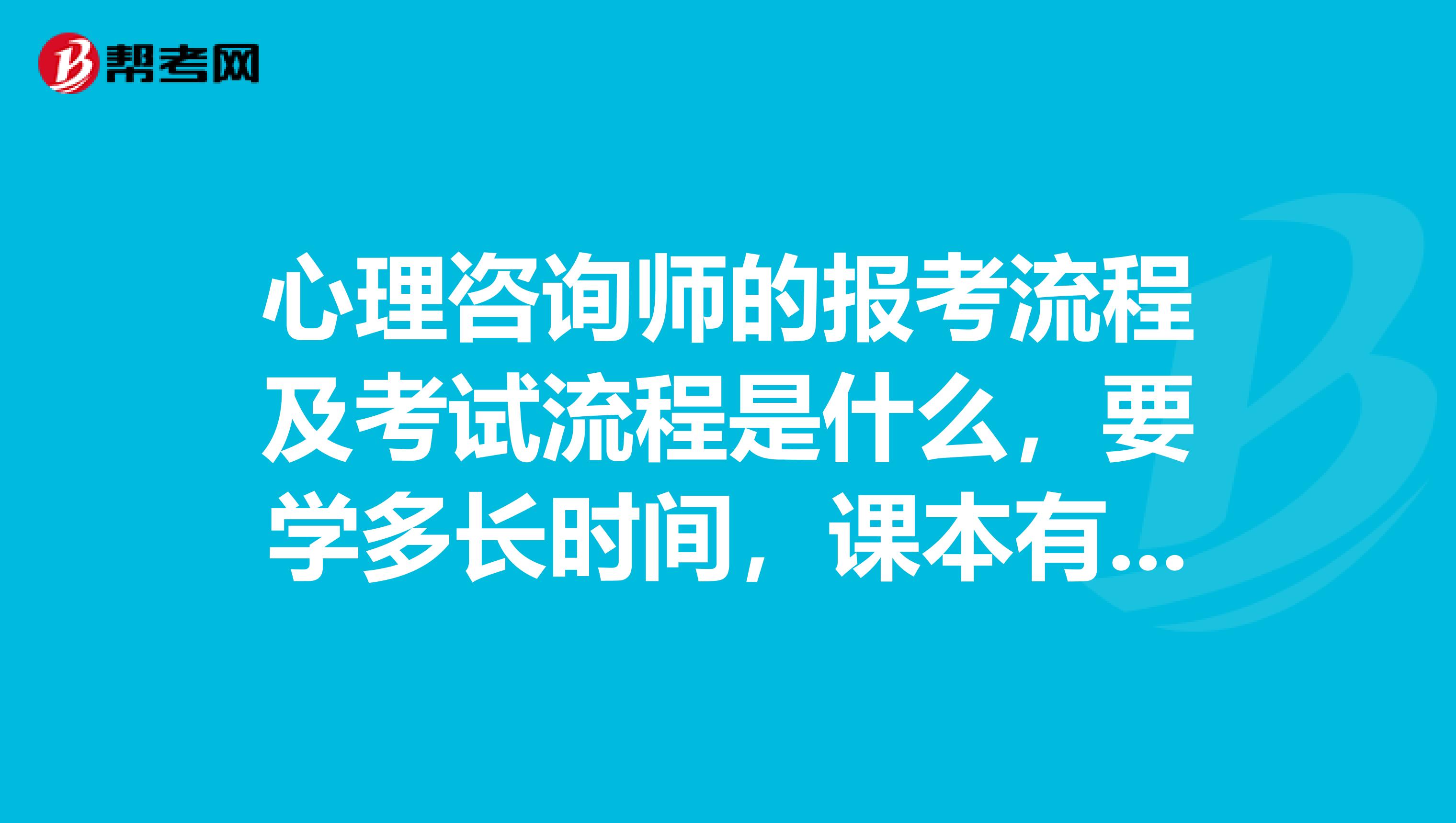 心理咨询师的报考流程及考试流程是什么，要学多长时间，课本有哪些，考完后多长时间可以拿证？我要专业