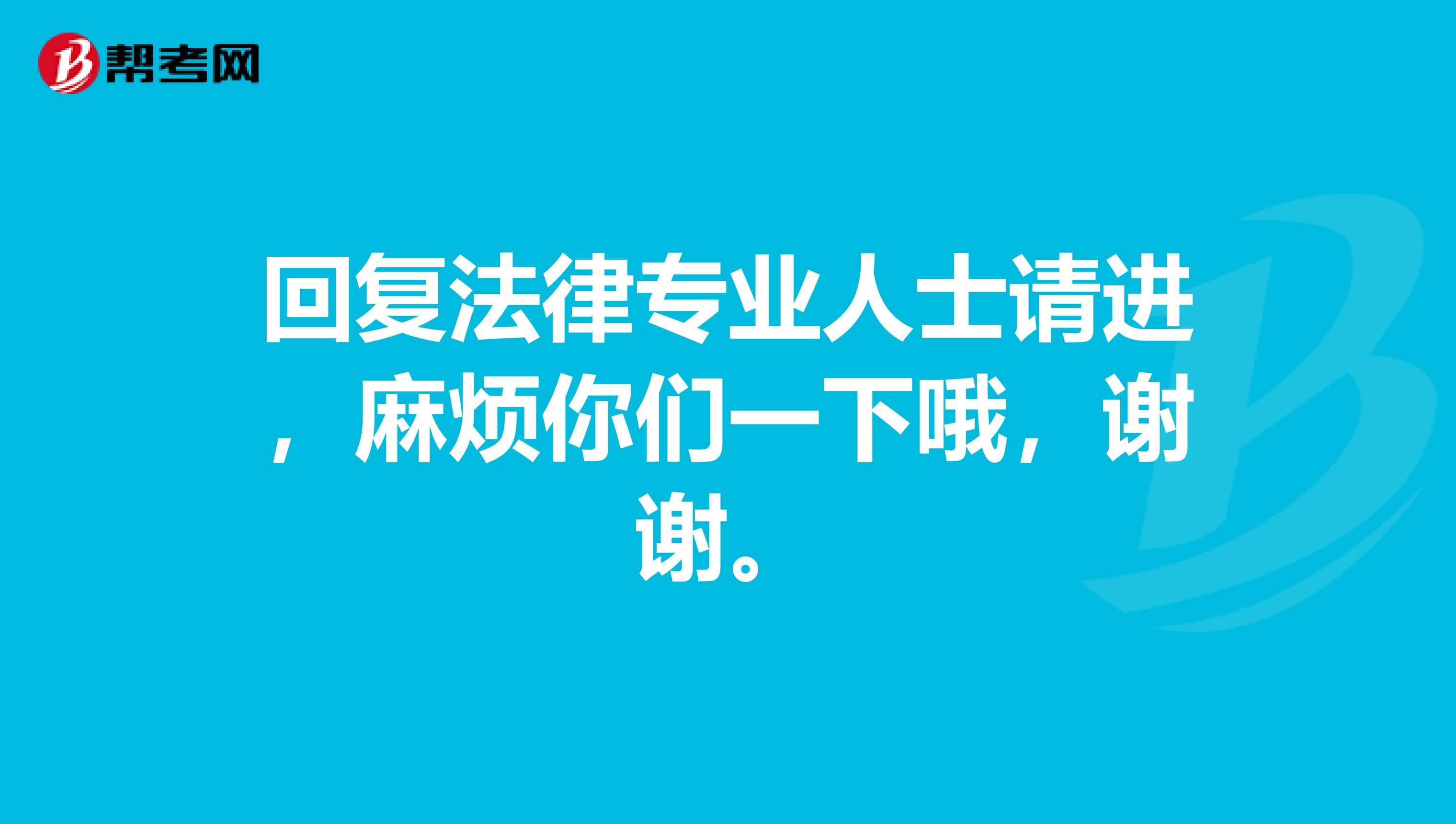 回复法律专业人士请进,麻烦你们一下哦,谢谢。