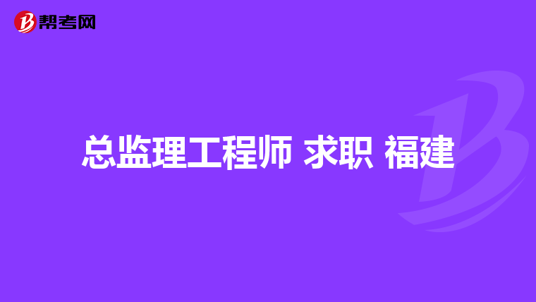 总监理工程师 求职 福建