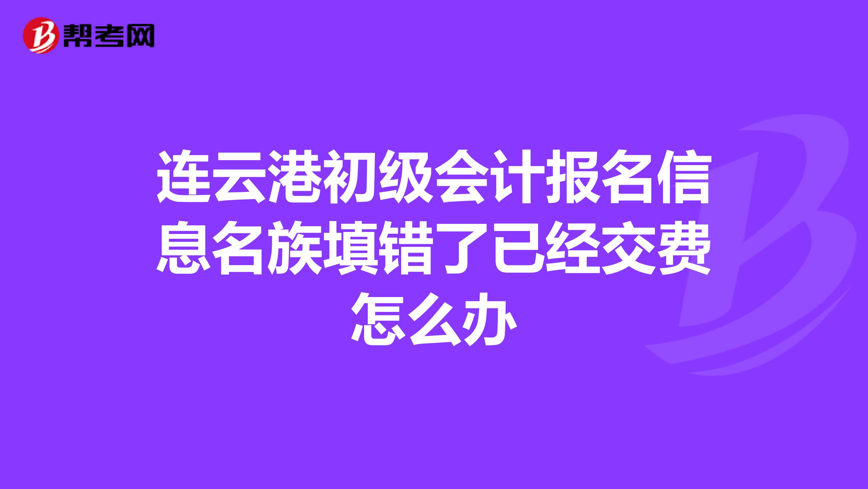 连云港初级会计报名信息名族填错了已经交费怎么办