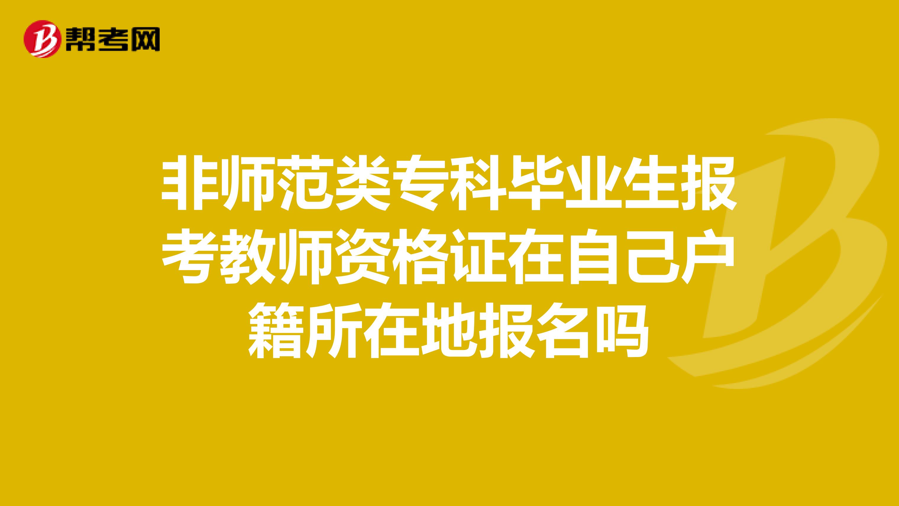 非師范類?？飘厴I(yè)生報(bào)考教師資格證在自己戶籍所在地報(bào)名嗎