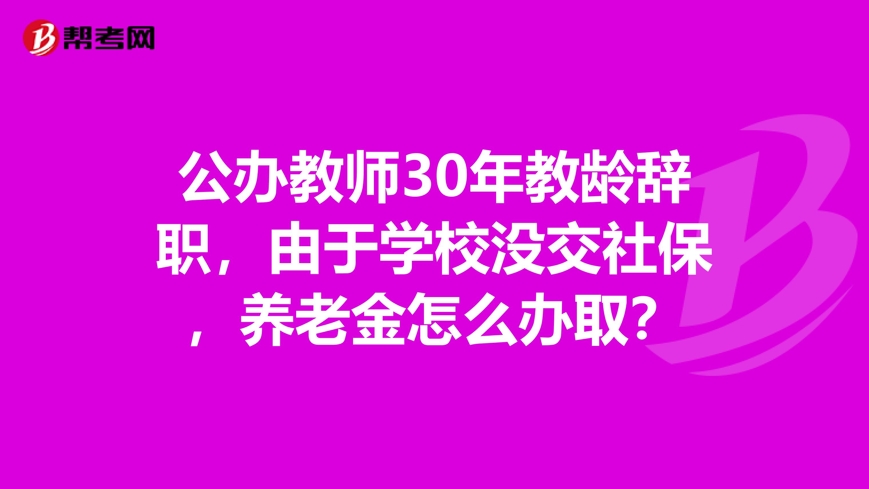 公办教师30年教龄辞职，由于学校没交社保，养老金怎么办取？
