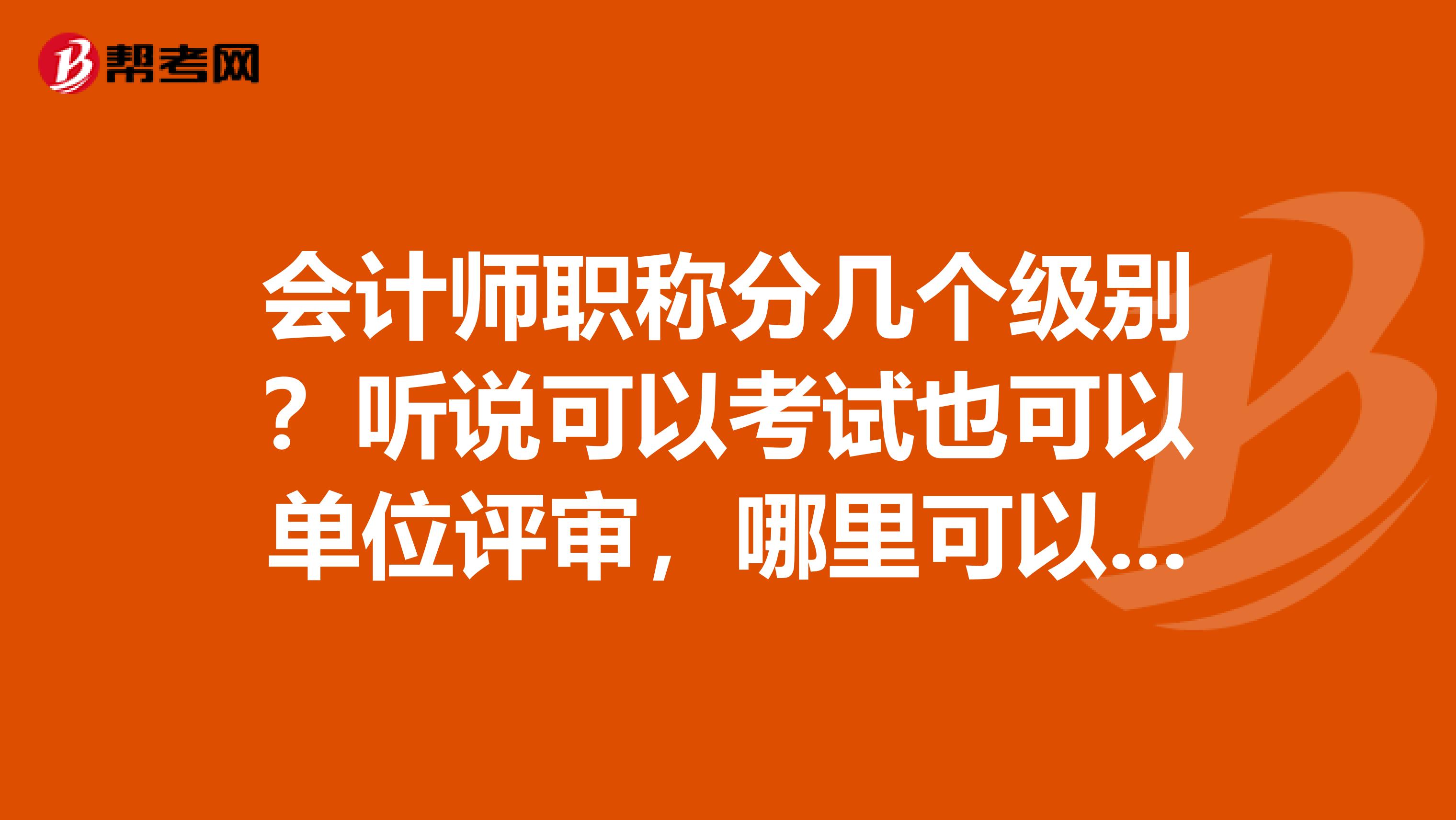 会计师职称分几个级别?听说可以考试也可以单位评审,哪里可以直接办呢?