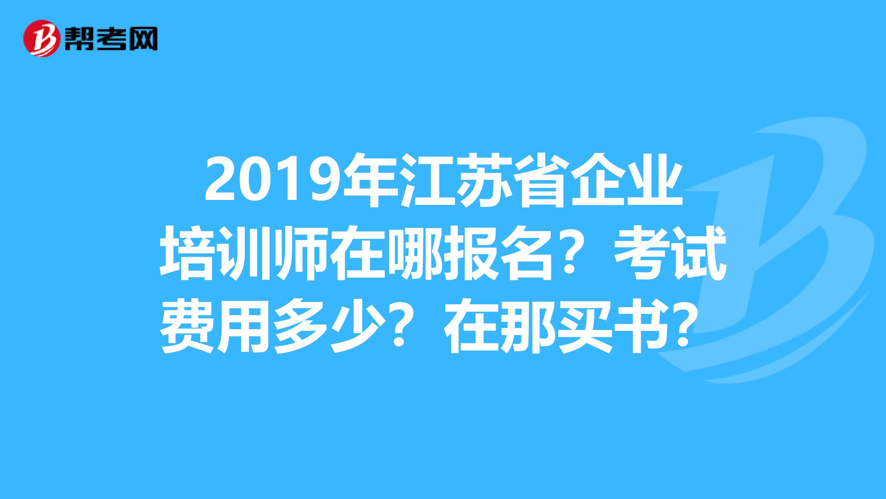 2019年江苏省企业培训师在哪报名?考试费用多少?在那买书?