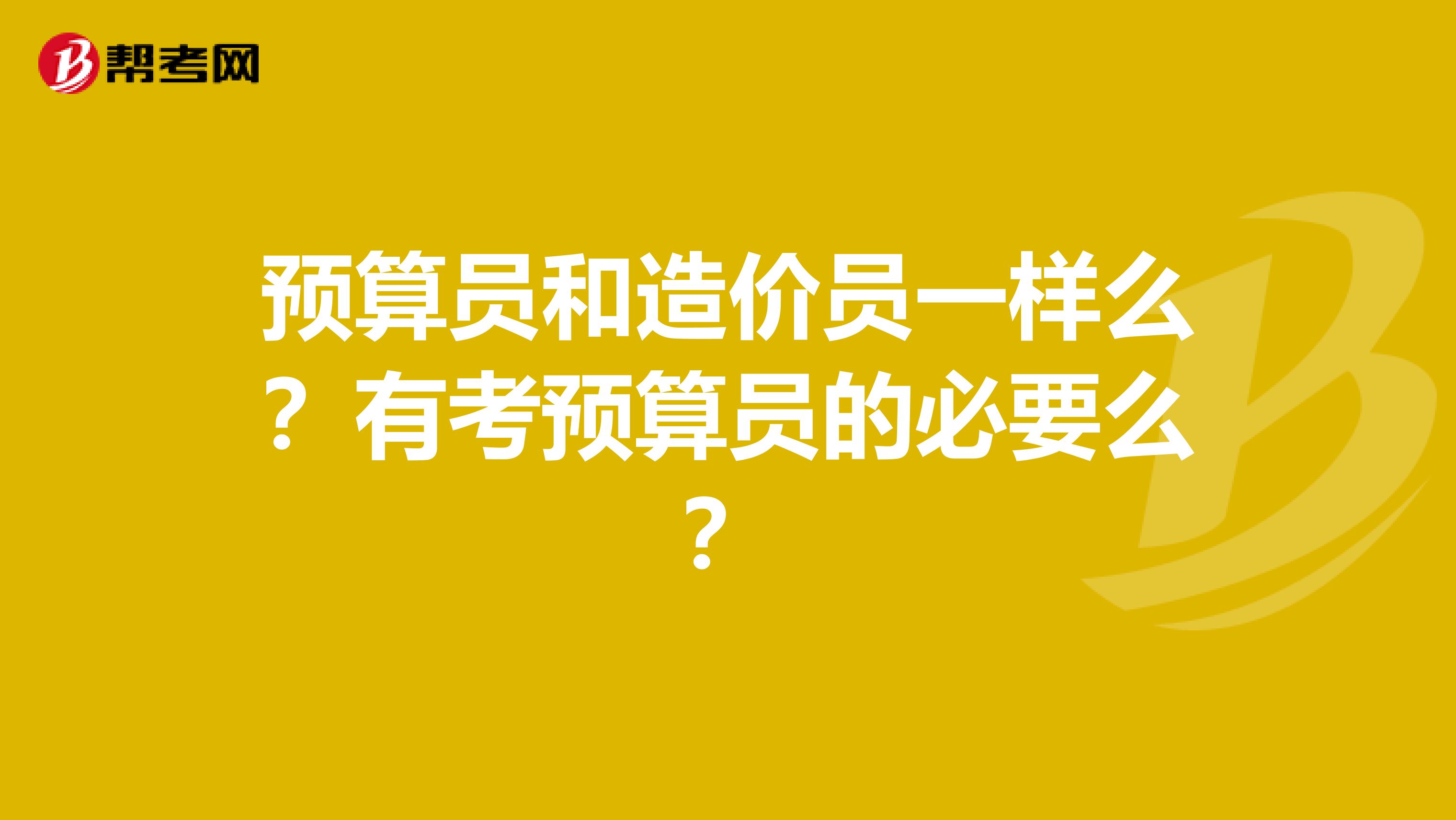 预算员和造价员一样么?有考预算员的必要么?