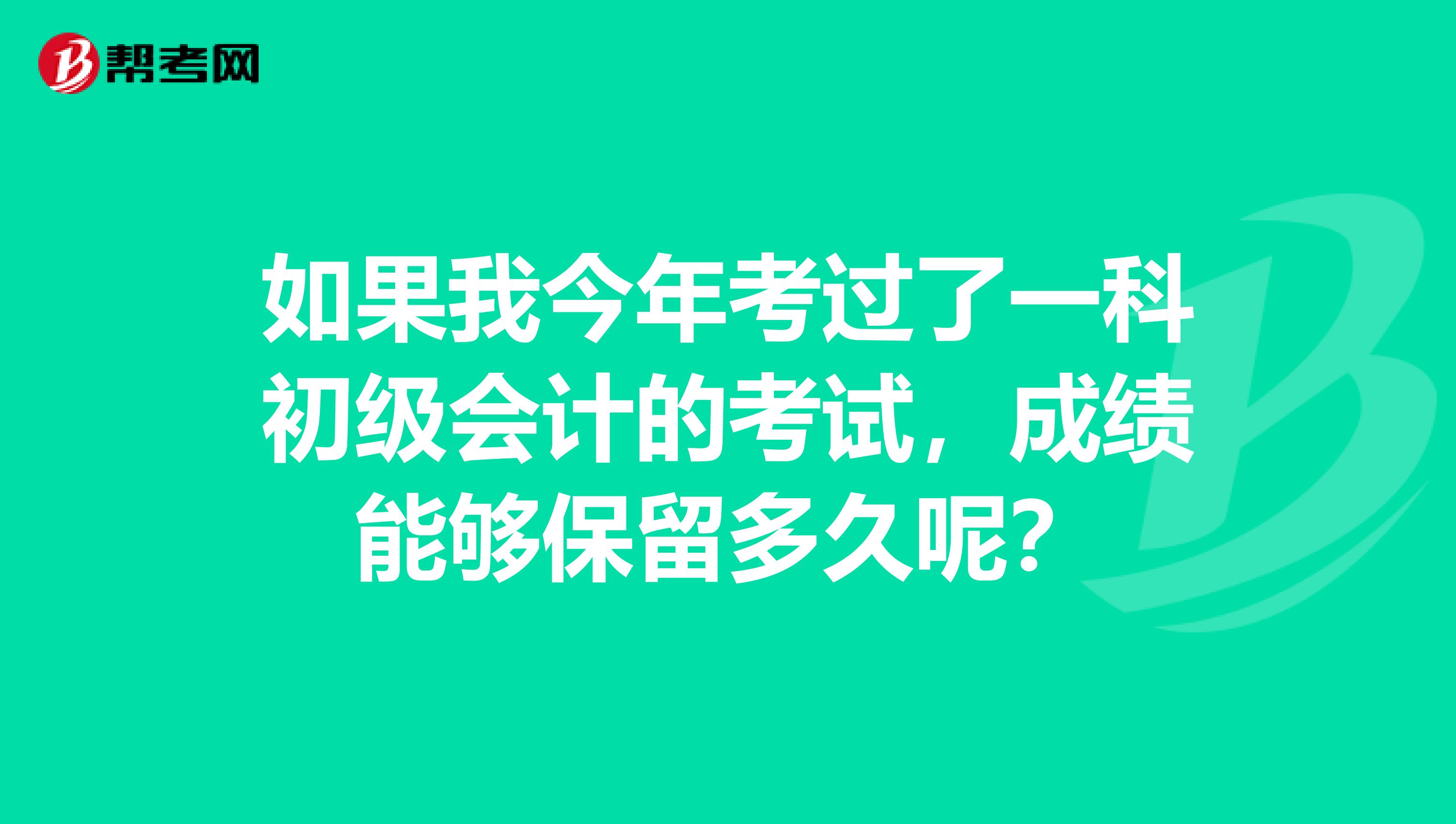 如果我今年考過了一科初級(jí)會(huì)計(jì)的考試，成績(jī)能夠保留多久呢？