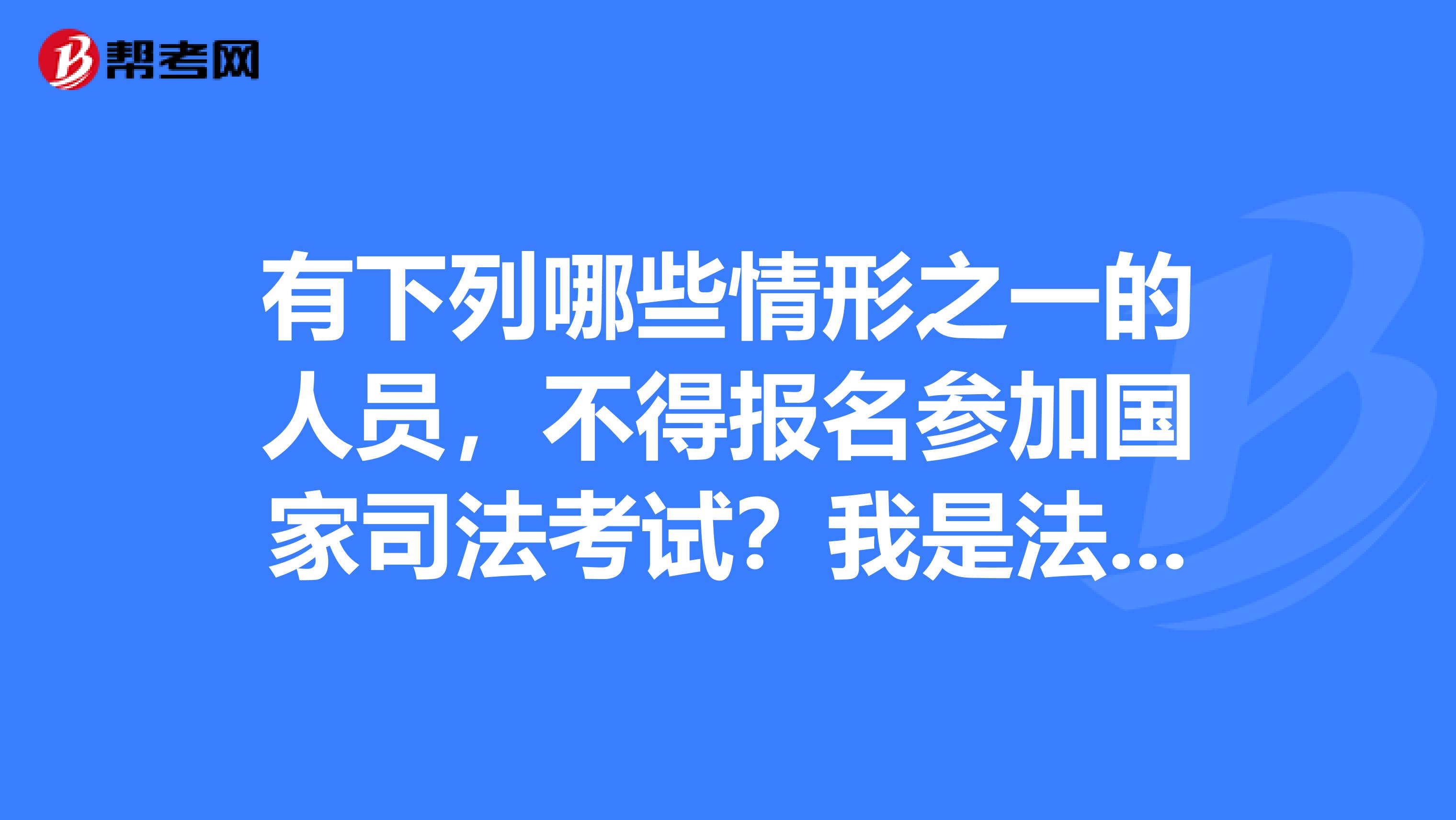 有下列哪些情形之一的人員，不得報(bào)名參加國(guó)家司法考試？我是法學(xué)大二的