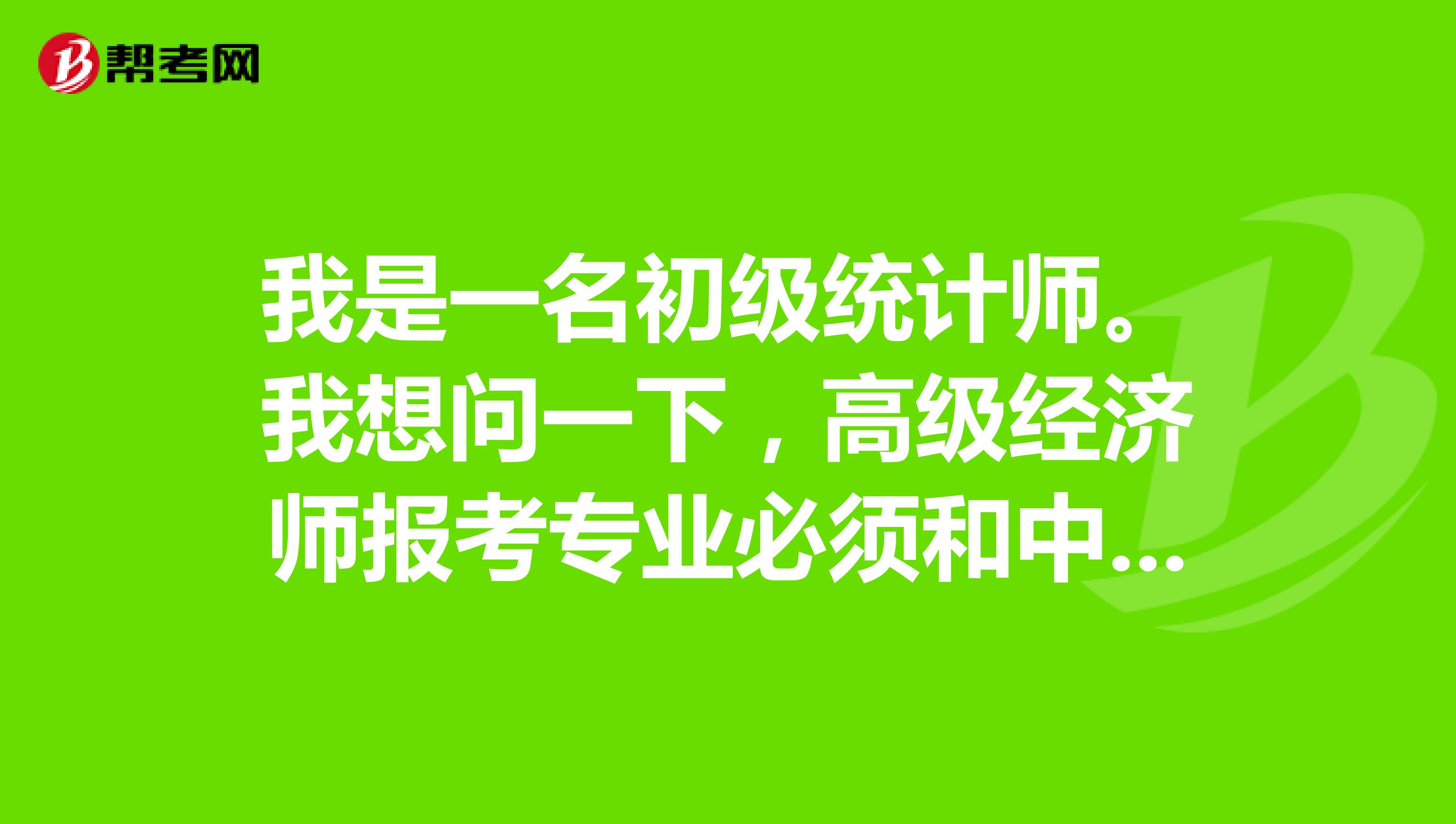 我是一名初级统计师。我想问一下，高级经济师报考专业必须和中级经济师的专业一致吗？