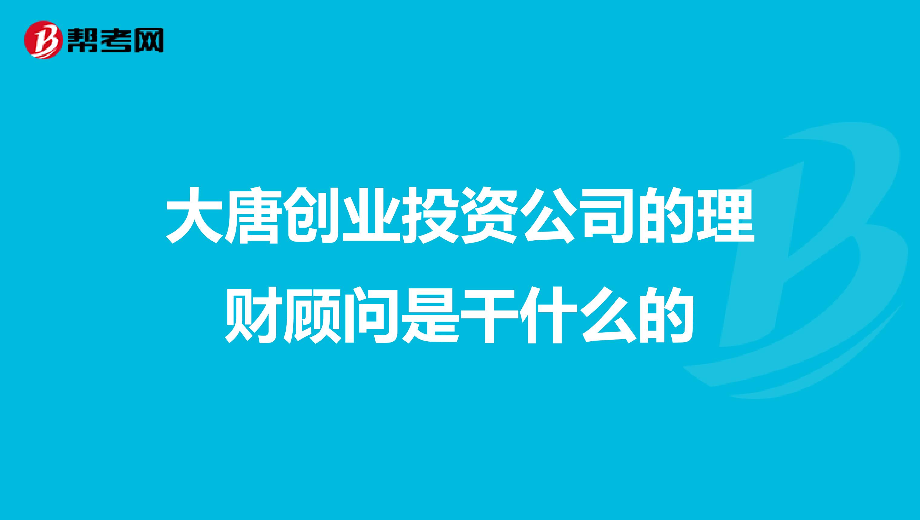 大唐创业投资公司的理财顾问是干什么的