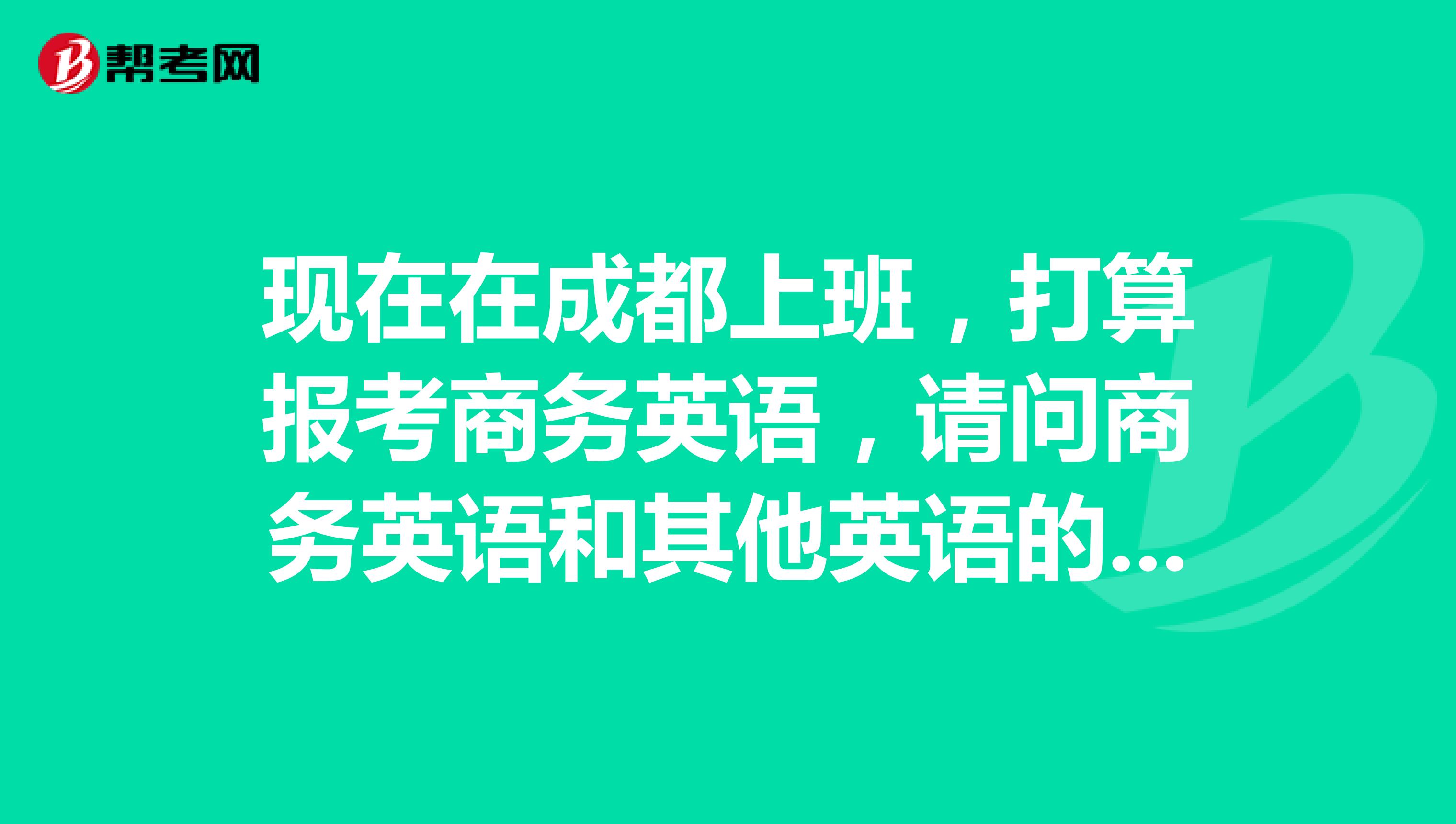 现在在成都上班,打算报考商务英语,请问商务英语和其他英语的是不是有什么不同呢?你们谁知道呀?