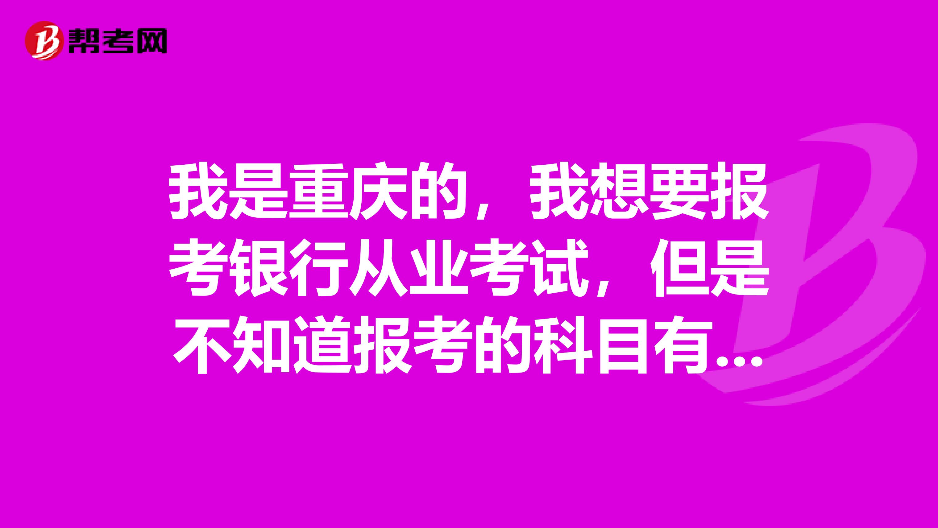 我是重庆的,我想要报考银行从业考试,但是不知道报考的科目有哪些,麻烦告知一下