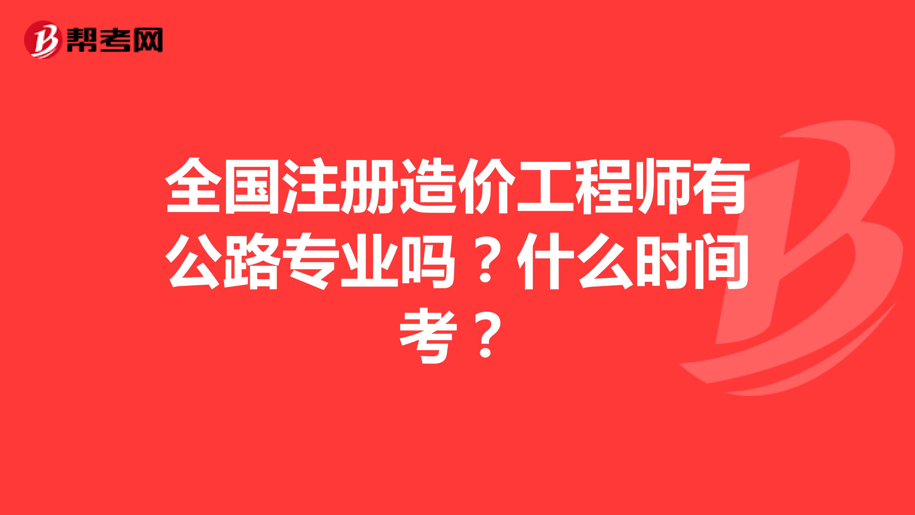 全国注册造价工程师有公路专业吗？什么时间考？