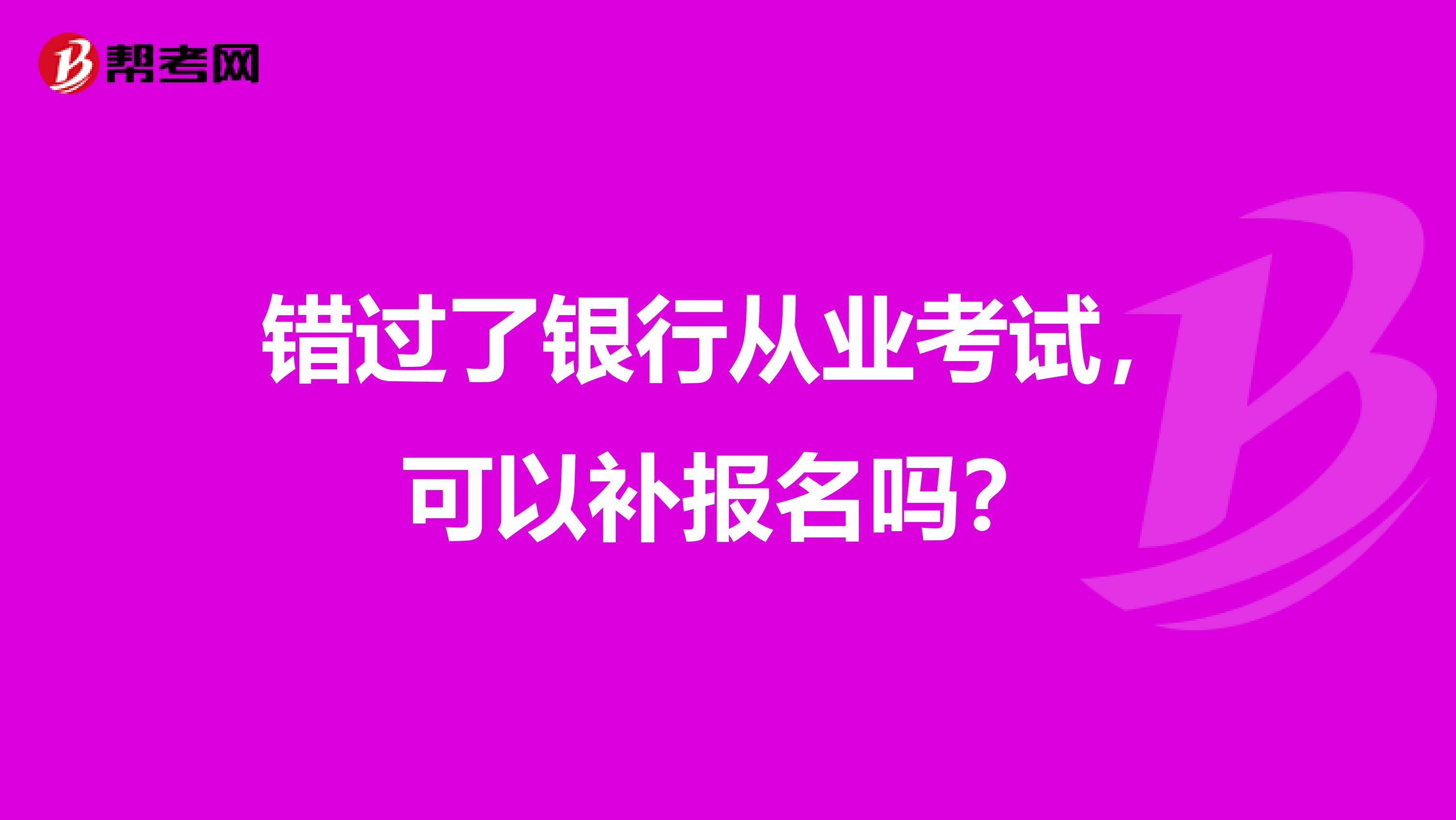 錯(cuò)過了銀行從業(yè)考試，可以補(bǔ)報(bào)名嗎？