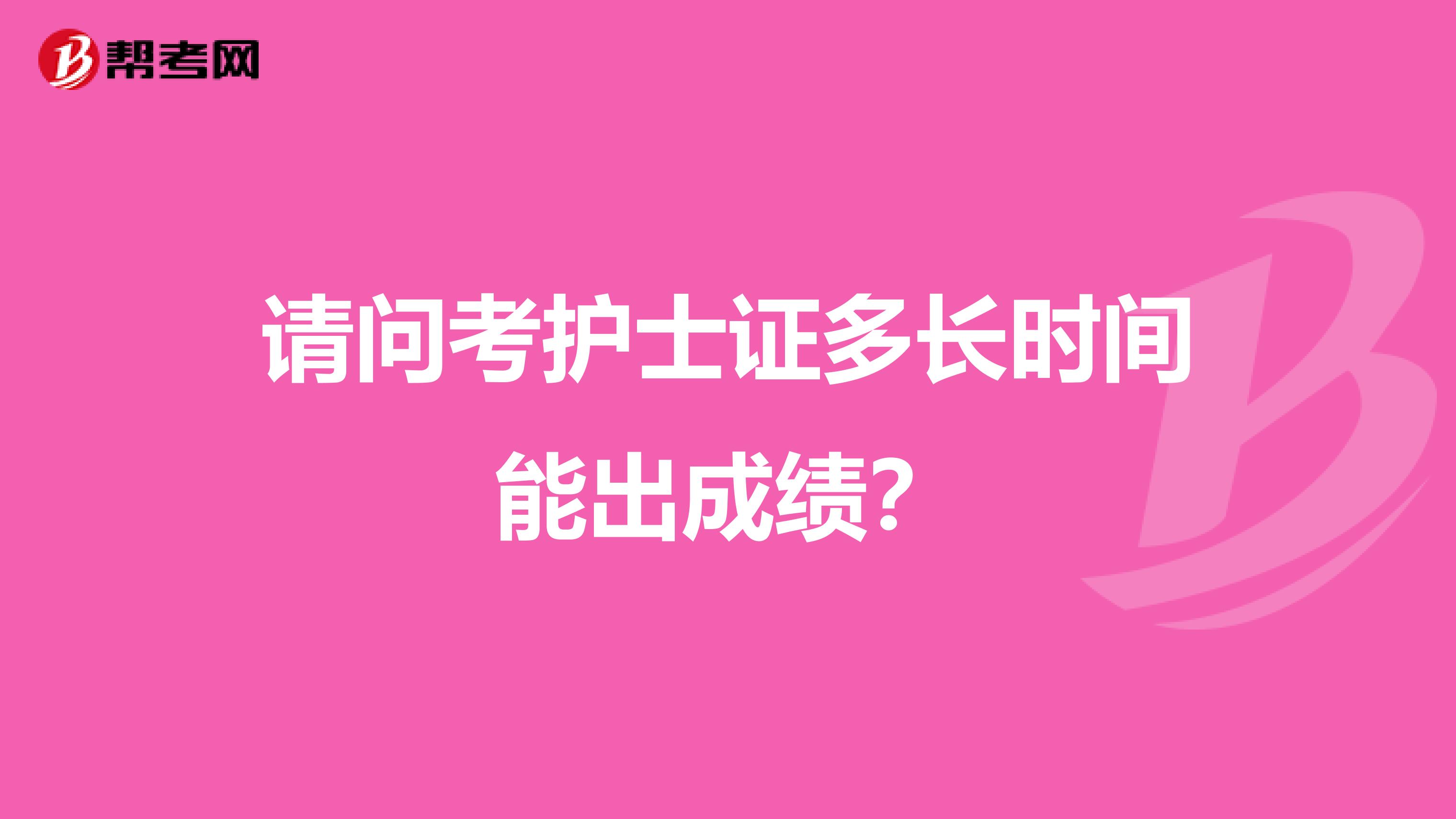 请问考护士证多长时间能出成绩?