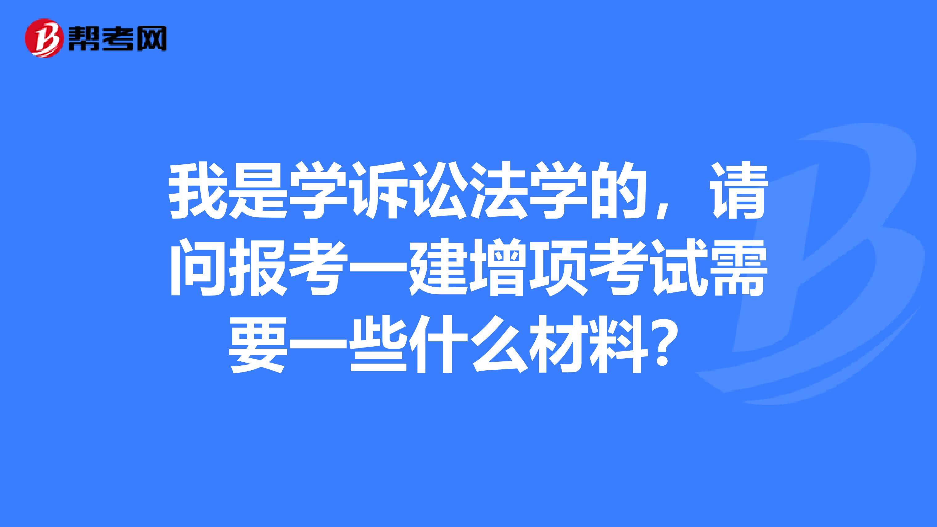 我是学诉讼法学的，请问报考一建增项考试需要一些什么材料？