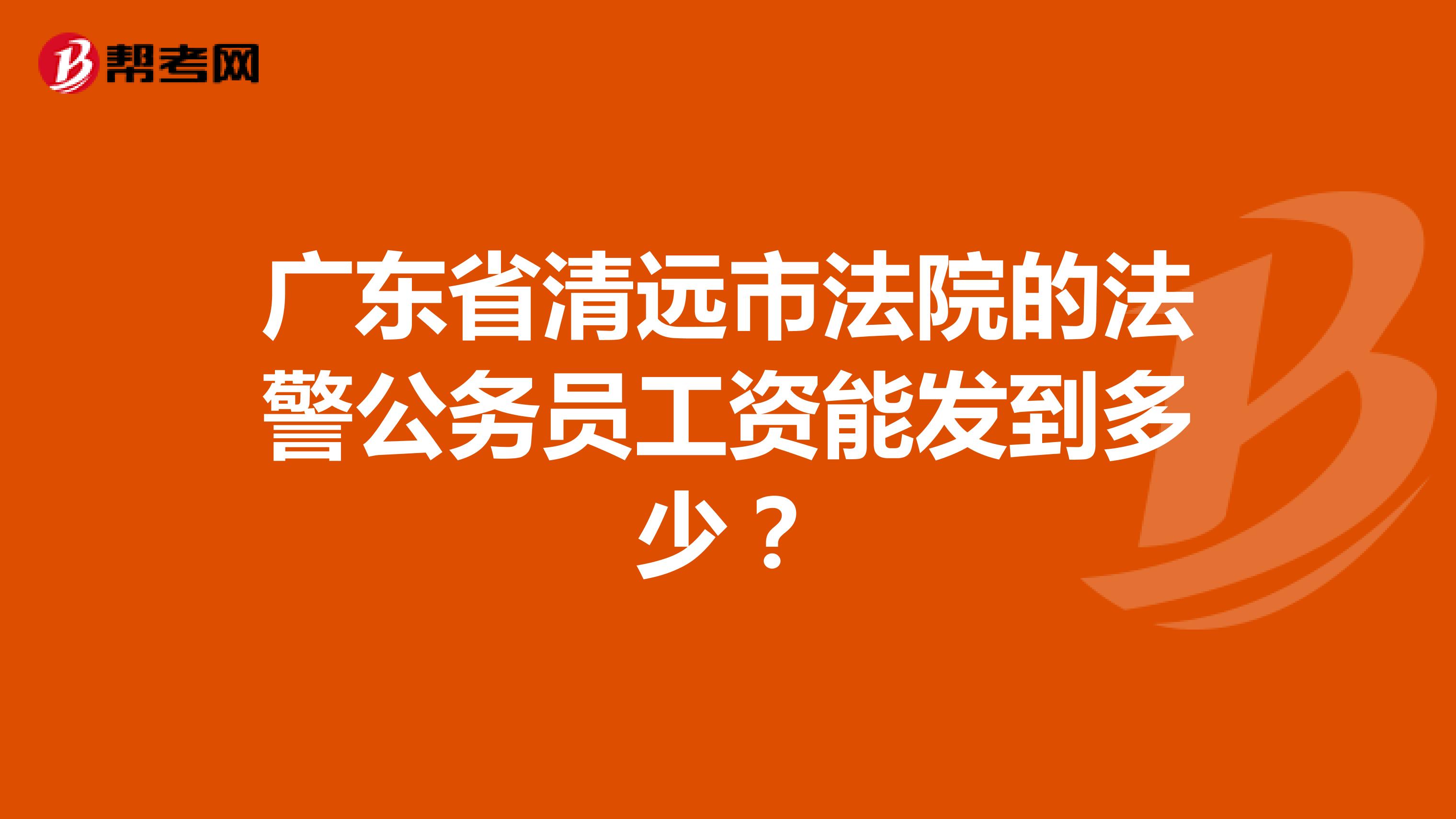 广东省清远市法院的法警公务员工资能发到多少?