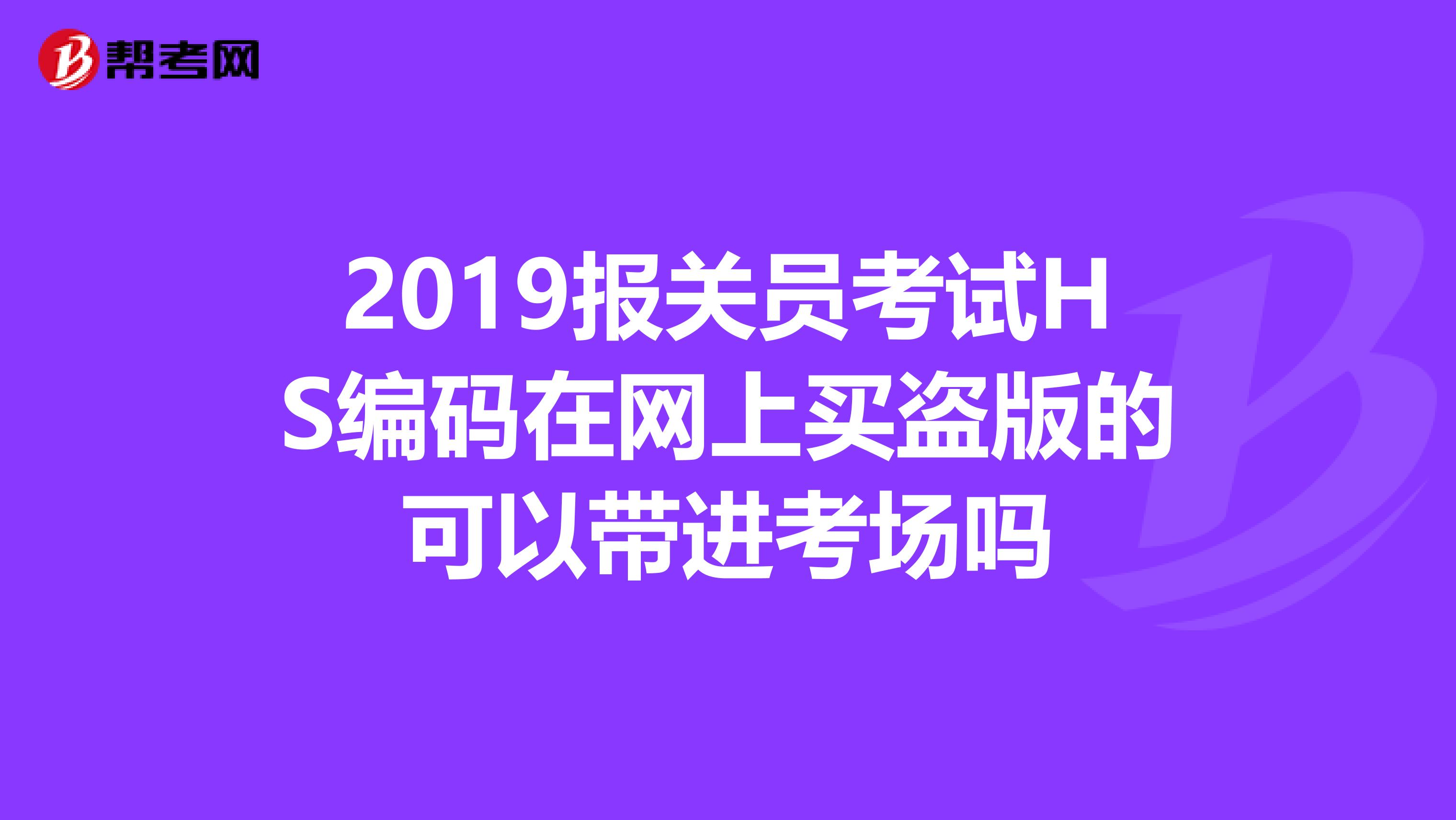 2019報(bào)關(guān)員考試HS編碼在網(wǎng)上買(mǎi)盜版的可以帶進(jìn)考場(chǎng)嗎