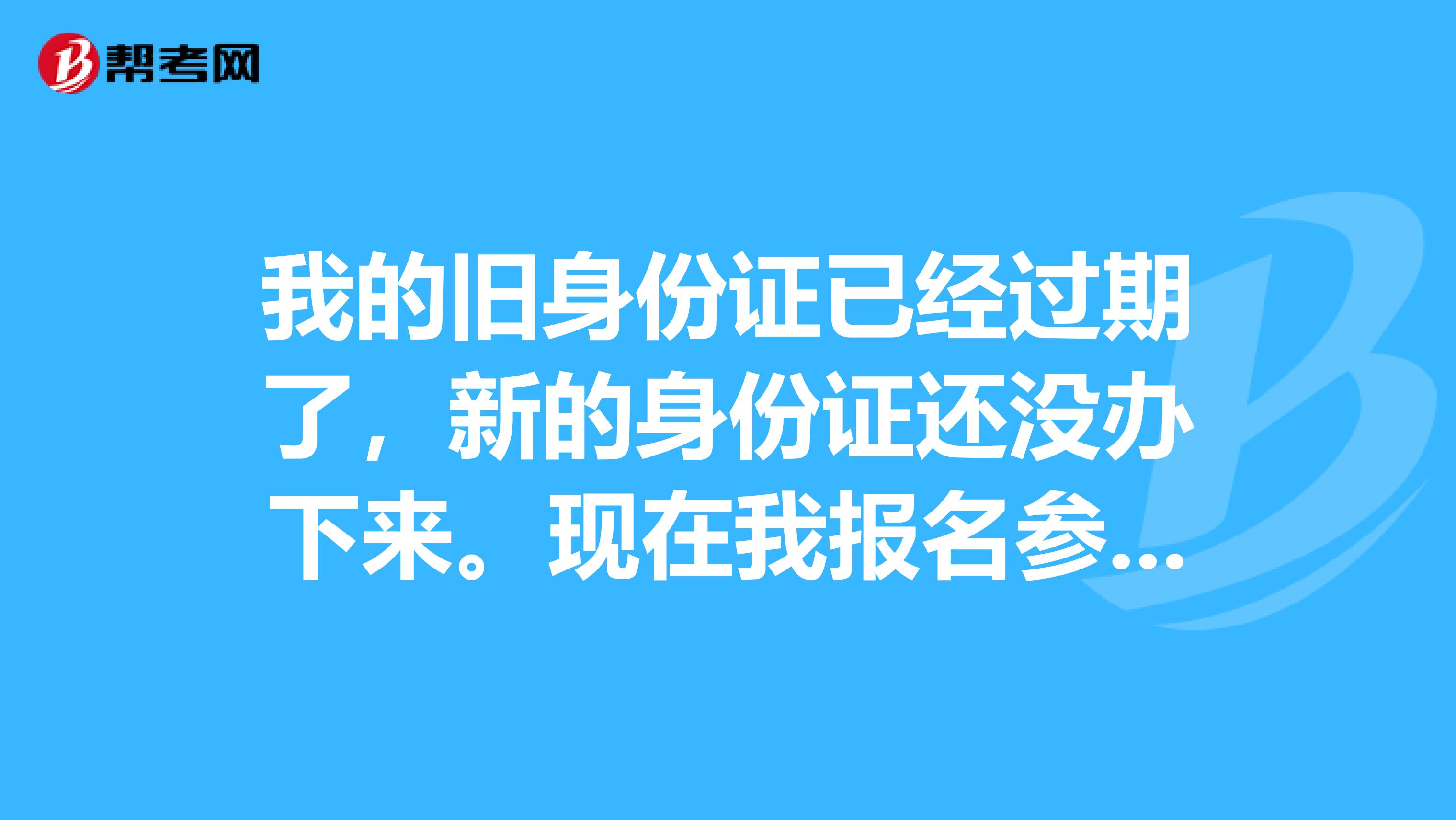 我的旧身份证已经过期了,新的身份证还没办下来。现在我报名参加公务员考试,旧的身份证还能用吗?