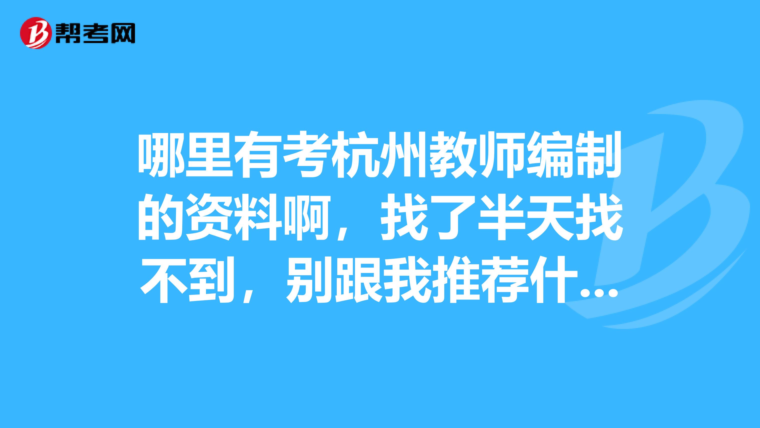 哪里有考杭州教师编制的资料啊,找了半天找不到,别跟我推荐什么山香什么省统考的大纲,都不一样的