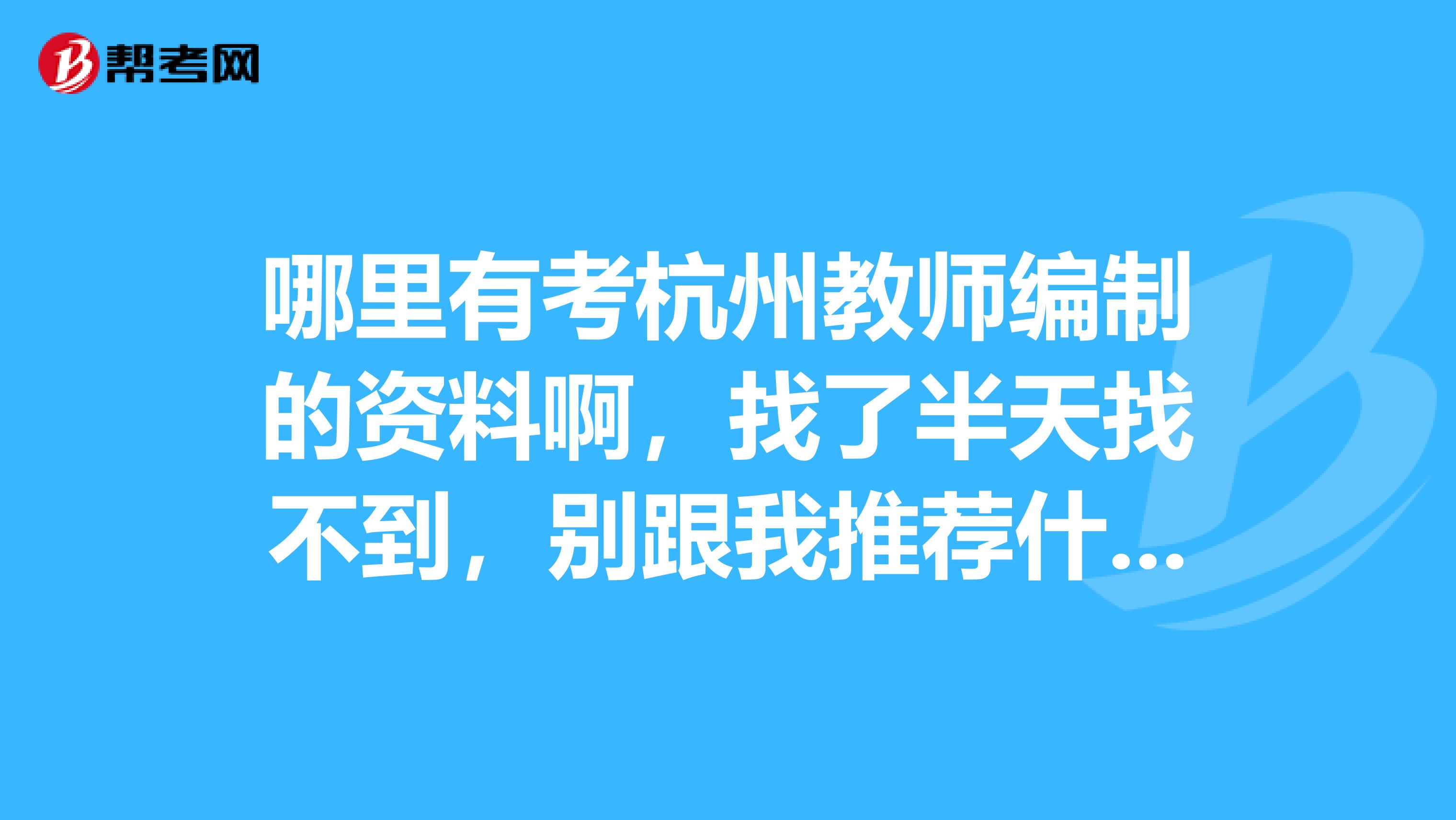 哪里有考杭州教师编制的资料啊，找了半天找不到，别跟我推荐什么山香什么省统考的大纲，都不一样的