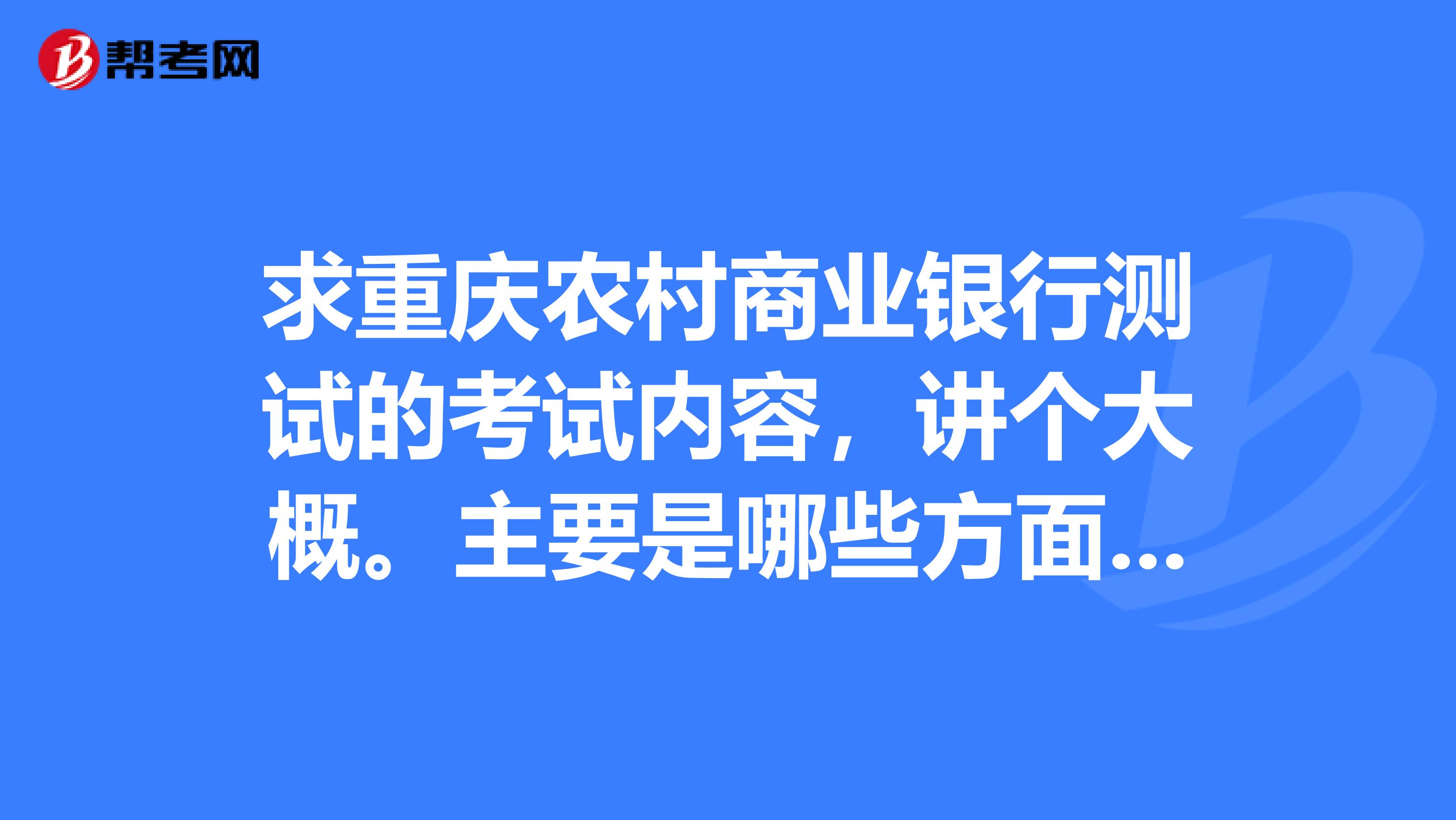 求重庆农村商业银行测试的考试内容,讲个大概。主要是哪些方面。急