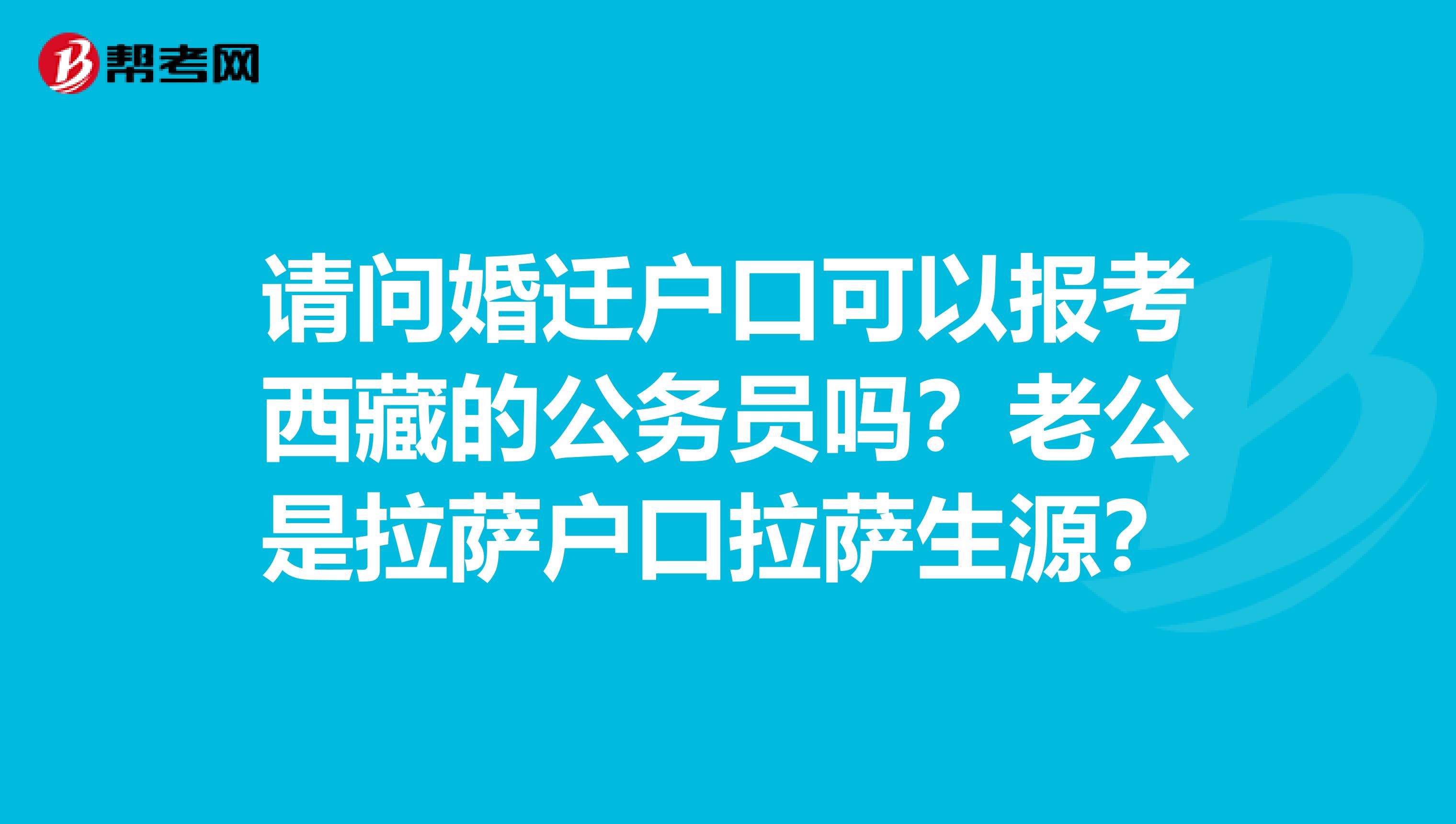 请问婚迁户口可以报考西藏的公务员吗?老公是拉萨户口拉萨生源?