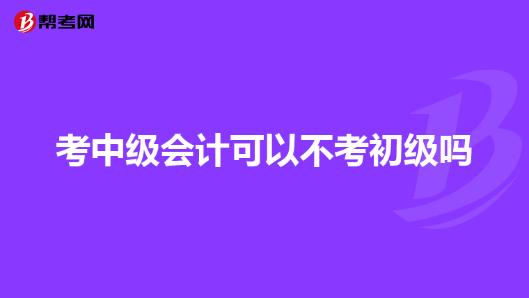 考中級會計可以不考初級嗎