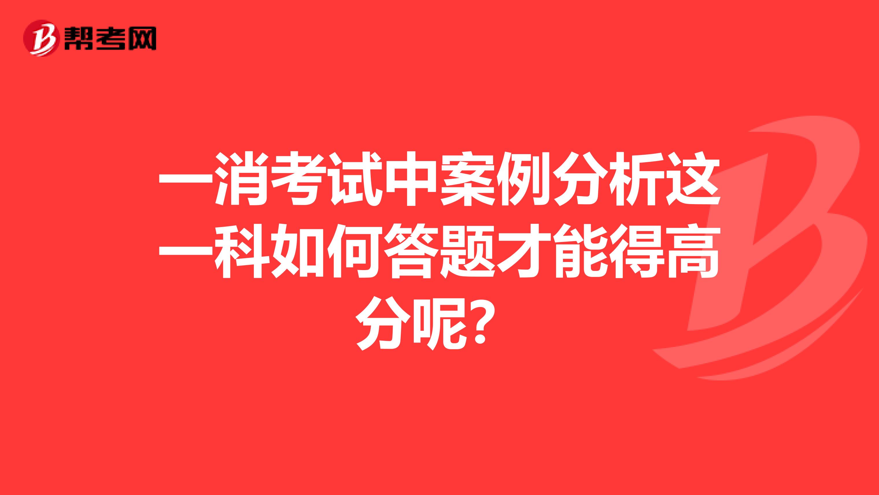 一消考试中案例分析这一科如何答题才能得高分呢？