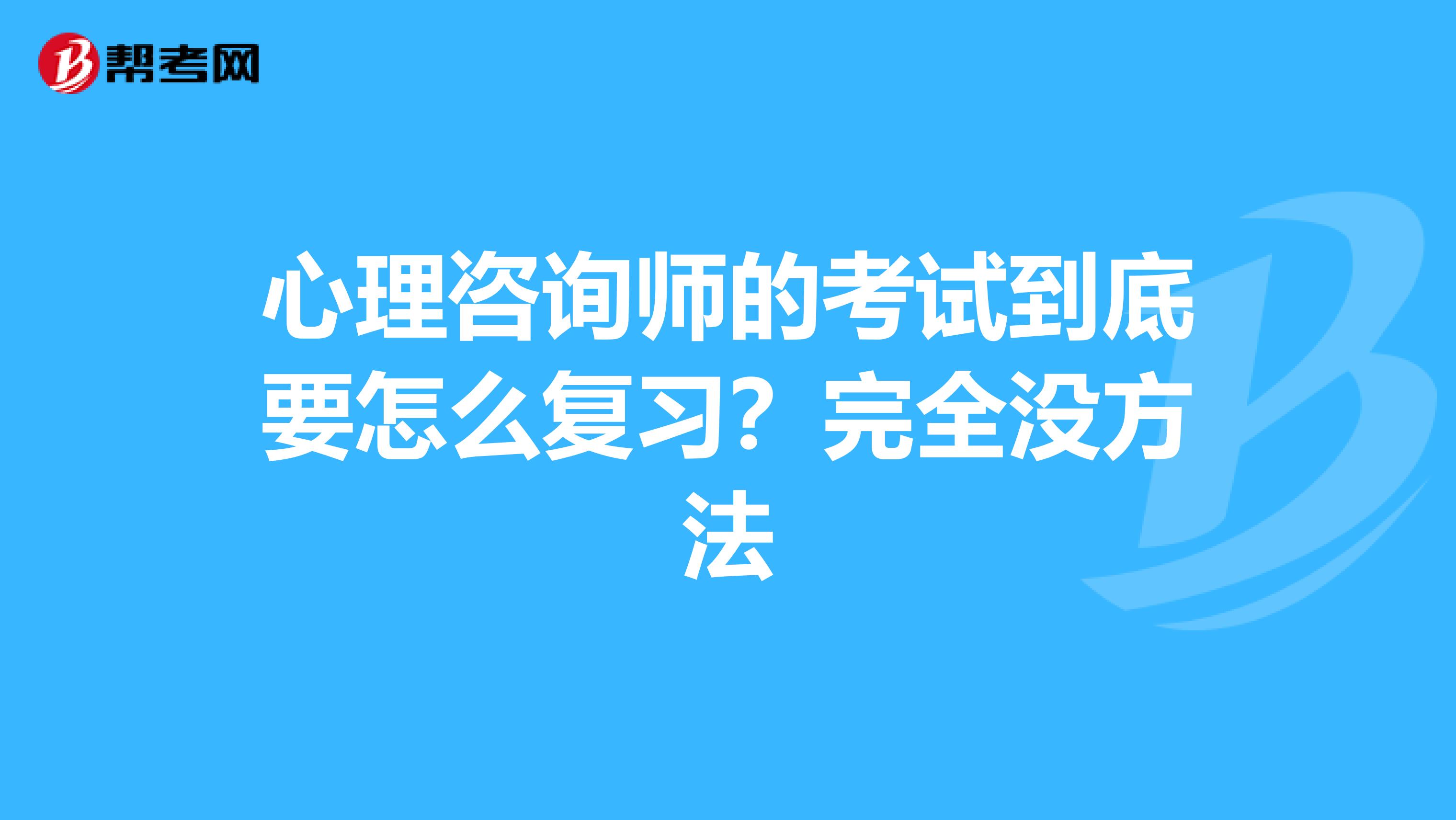 心理咨询师的考试到底要怎么复习？完全没方法