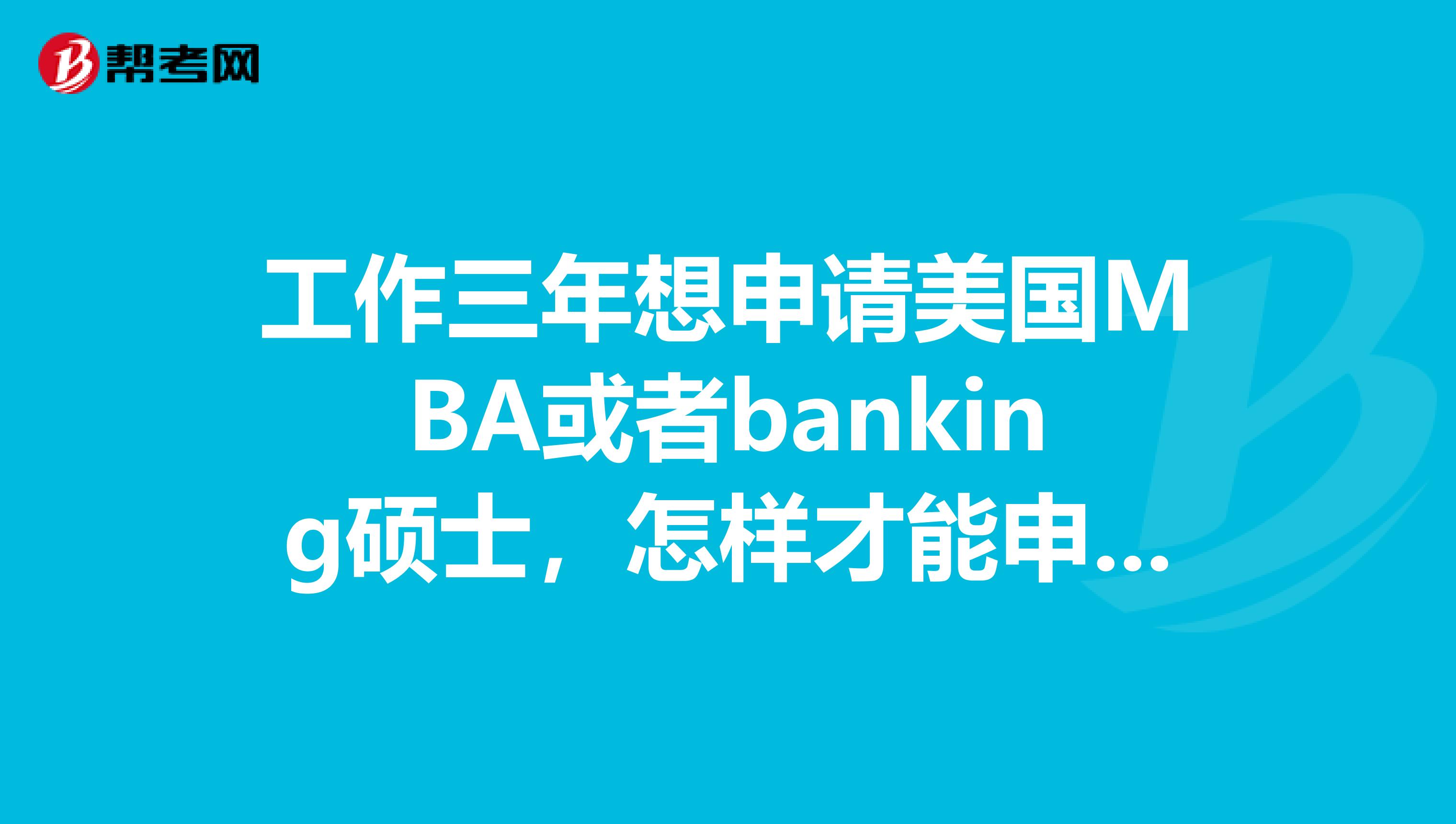 工作三年想申请美国MBA或者banking硕士，怎样才能申请到并且带有奖学金？
