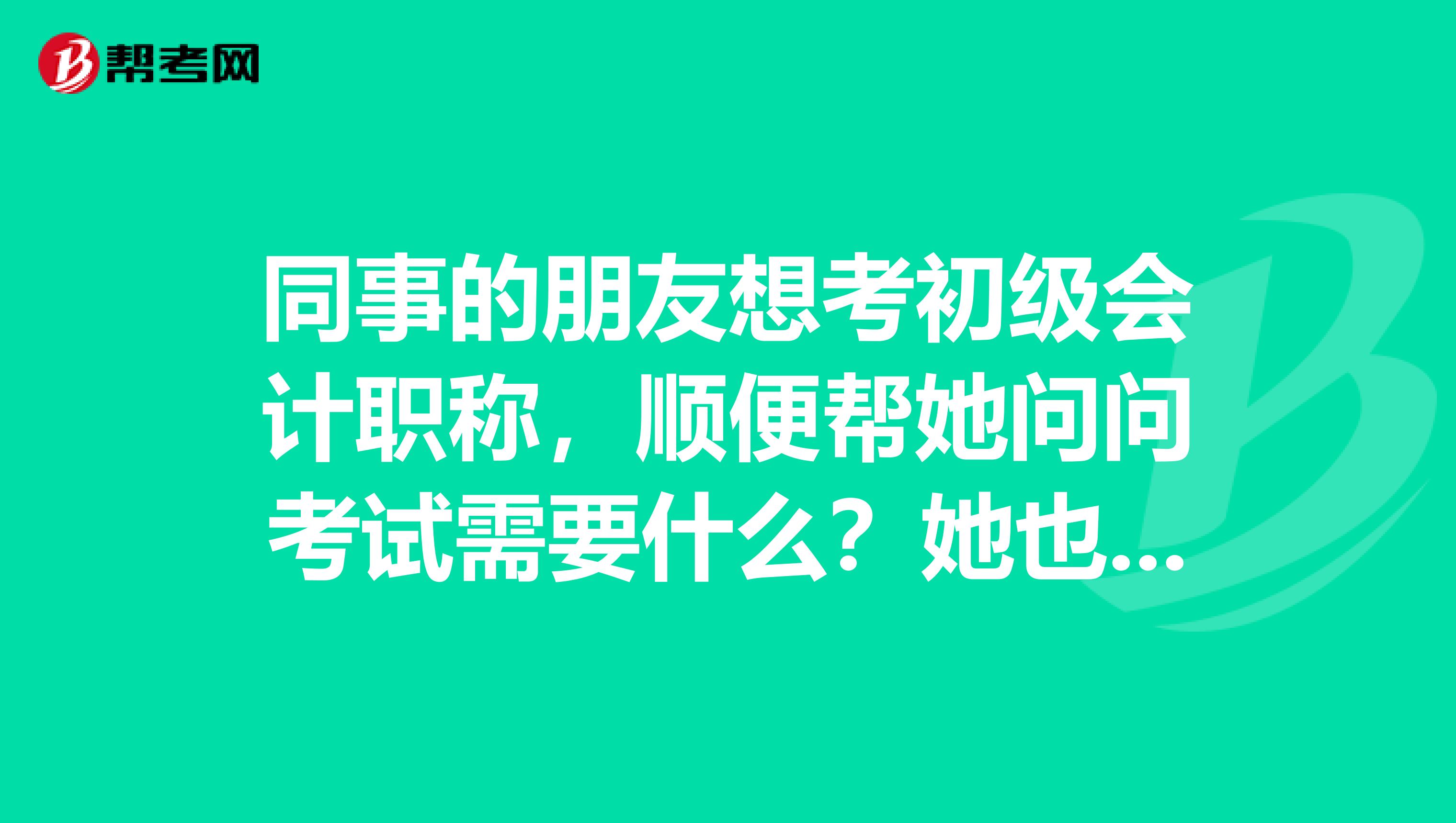 同事的朋友想考初级会计职称，顺便帮她问问考试需要什么？她也不是本地人，可不可以在本地报名？